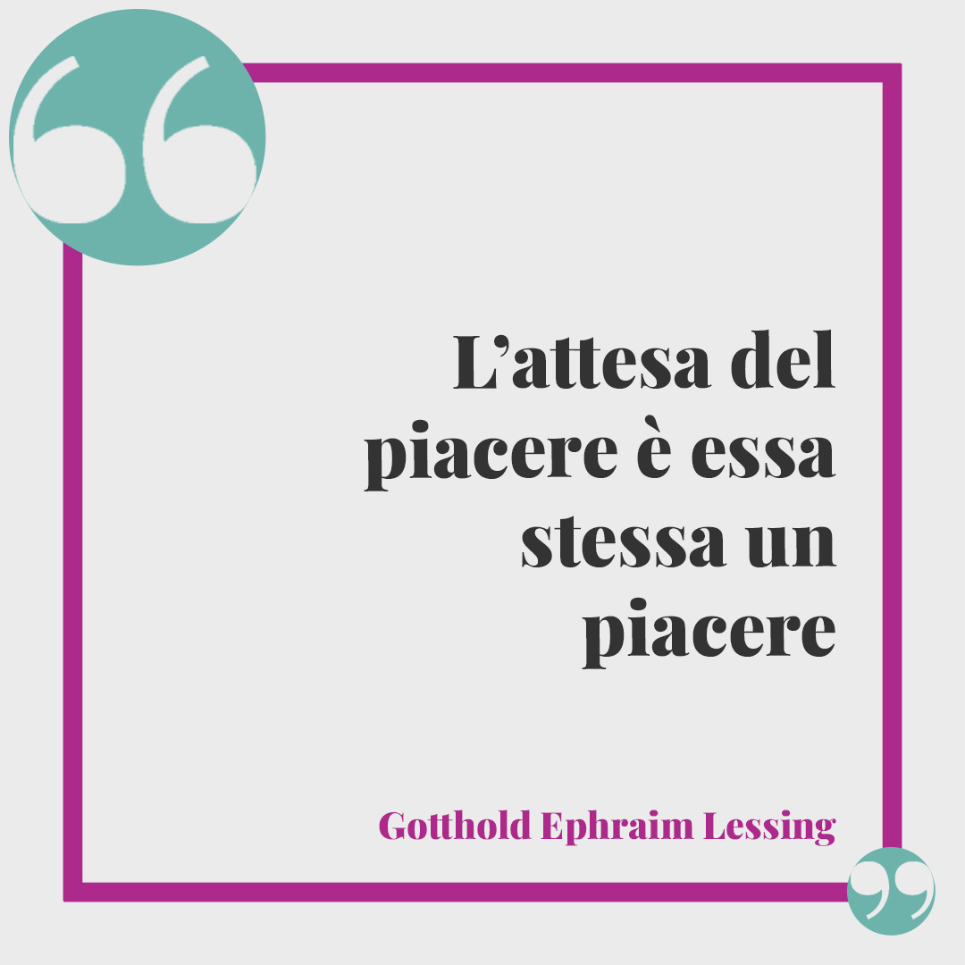 Frasi sull’attesa. L’attesa del piacere è essa stessa un piacere (Gotthold Ephraim Lessing).