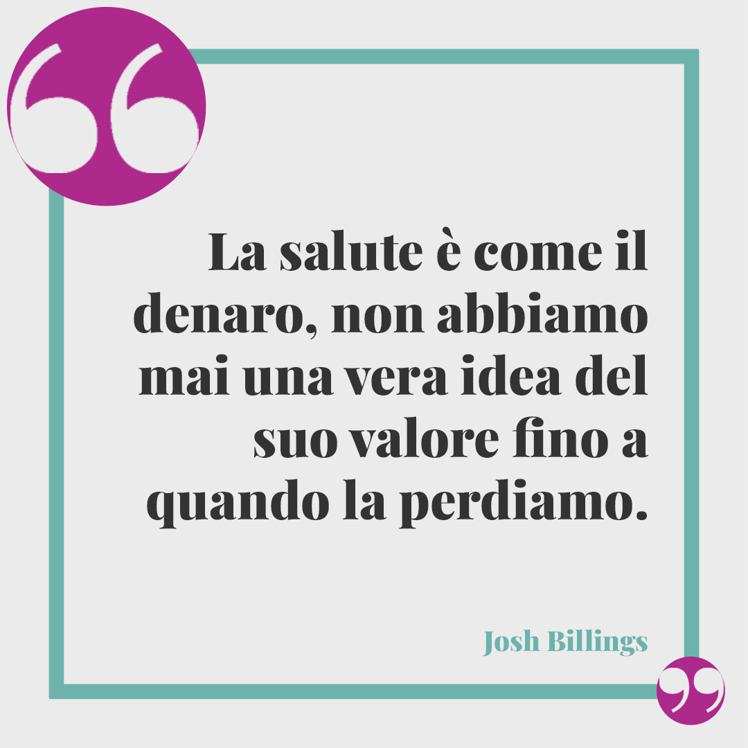 Frasi sulla salute. La salute è come il denaro, non abbiamo mai una vera idea del suo valore fino a quando la perdiamo. Josh Billings