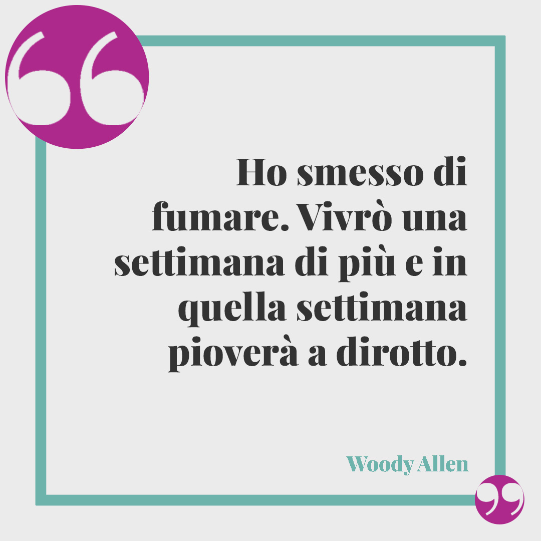 Frasi sulla salute. Ho smesso di fumare. Vivrò una settimana di più e in quella settimana pioverà a dirotto. Woody Allen
