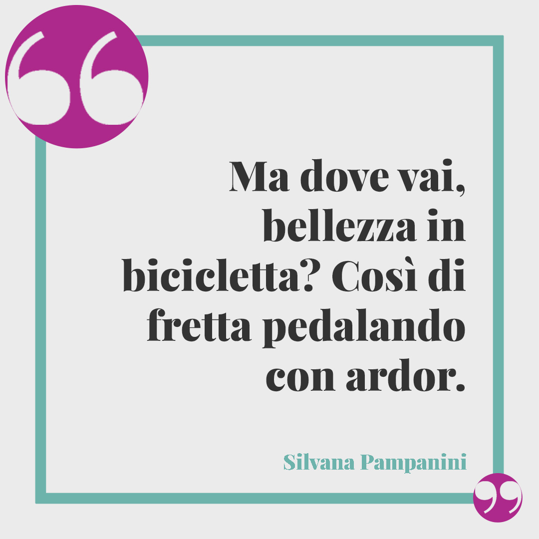 Frasi sulle biciclette. Ma dove vai, bellezza in bicicletta? Così di fretta pedalando con ardor. (Da “Bellezza in bicilcetta” di Silvana Pampanini)