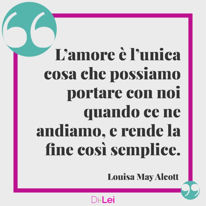frasi sull'amore di louisa may alcott: l'amore è l'unica cosa che possiamo portare con noi quando ce ne andiamo.