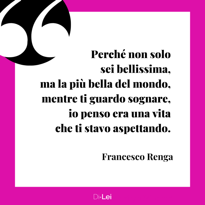 Frasi citazioni aforismi per dire sei bellissima_perché non solo sei bellissima, ma la più bella del mondo, mentre ti guardo sognare, io penso era una vita che ti stavo aspettando. (Francesco Renga)