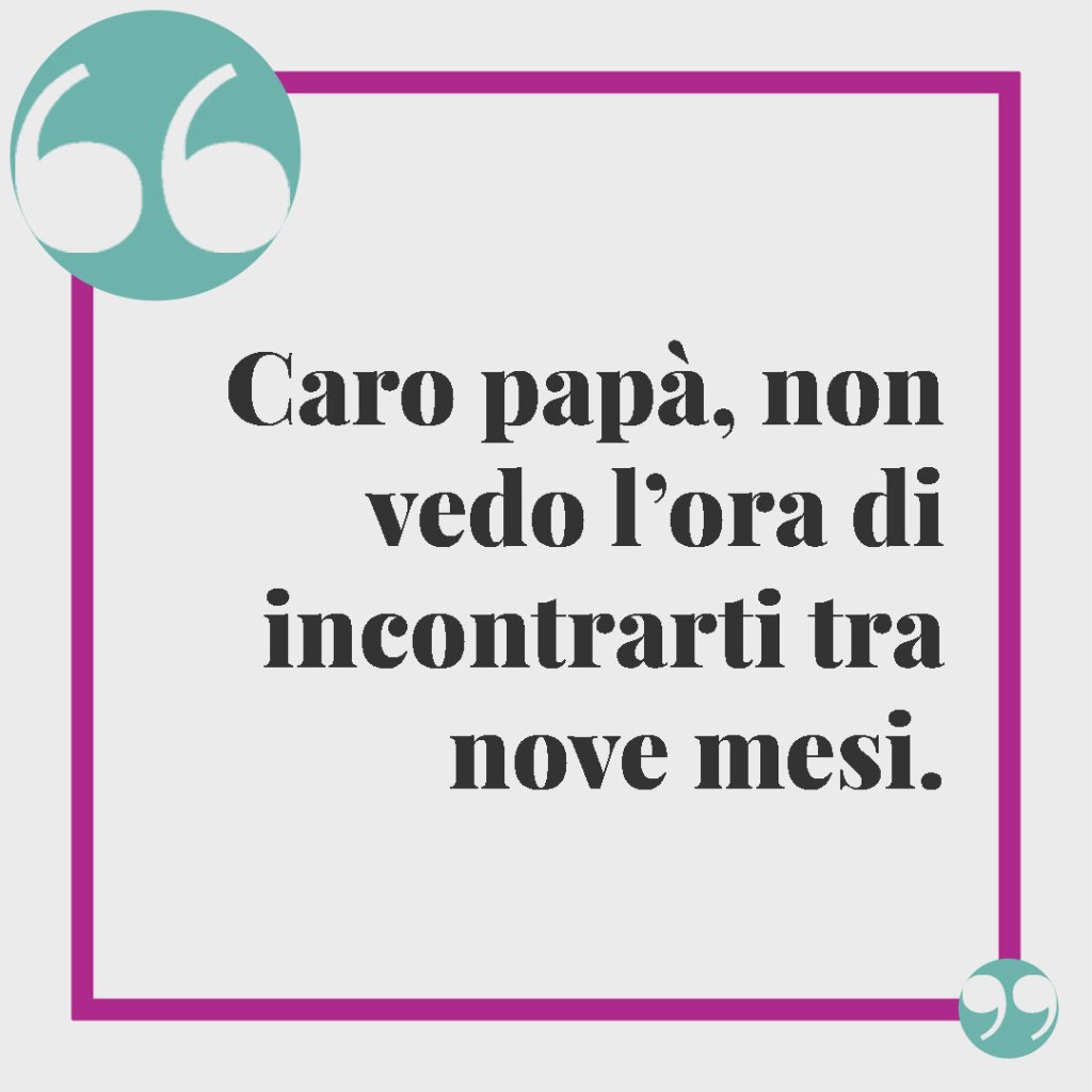 Frasi per annunciare una gravidanza. Caro papà, non vedo l’ora di incontrarti tra nove mesi.
