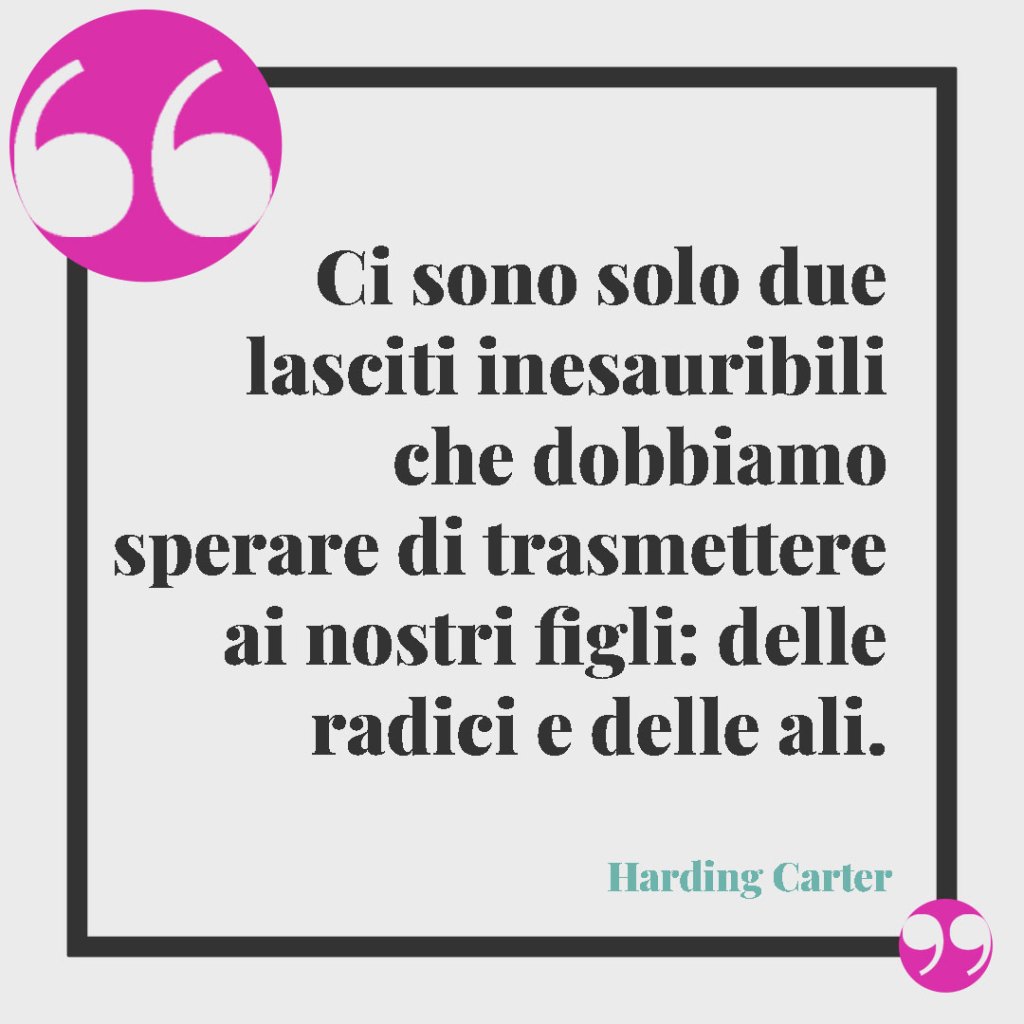 Frasi per i genitori in dolce attesa. Ci sono solo due lasciti inesauribili che dobbiamo sperare di trasmettere ai nostri figli: delle radici e delle ali. Harding Carter