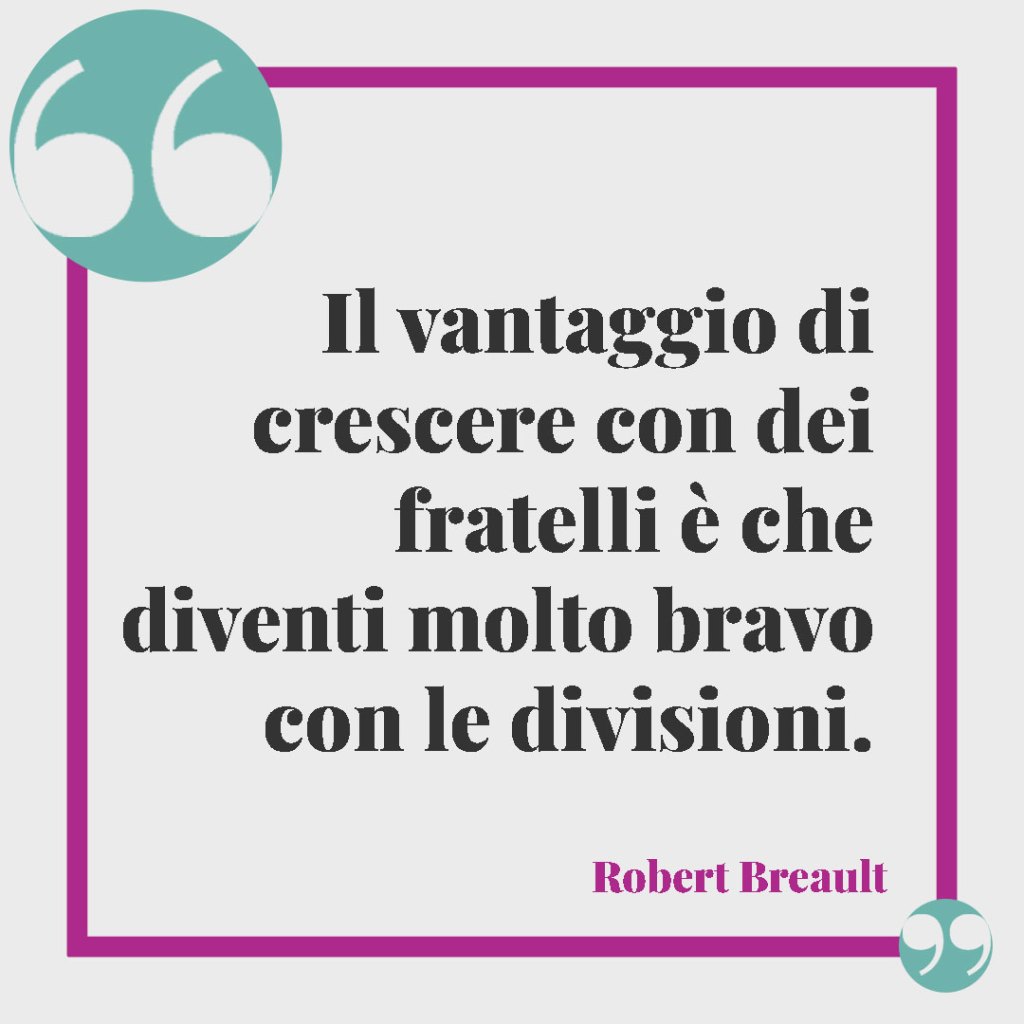 Frasi sui fratelli. Il vantaggio di crescere con dei fratelli è che diventi molto bravo con le divisioni. Robert Breault