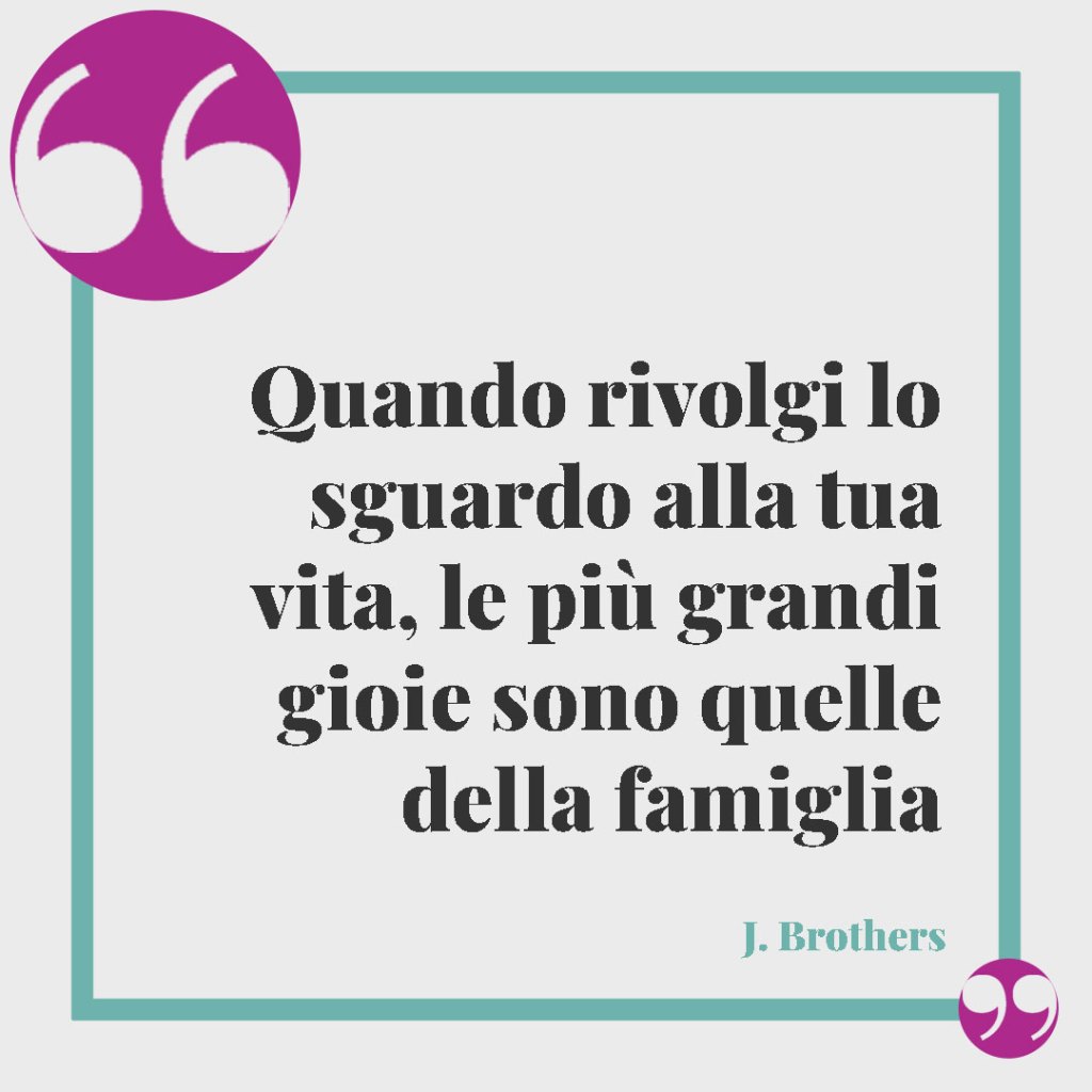 Frasi sull’amore per la famiglia. Quando rivolgi lo sguardo alla tua vita, le più grandi gioie sono quelle della famiglia. J. Brothers