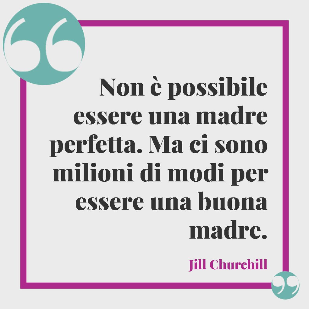 Frasi sulla mamma. Non è possibile essere una madre perfetta. Ma ci sono milioni di modi per essere una buona madre. Jill Churchill