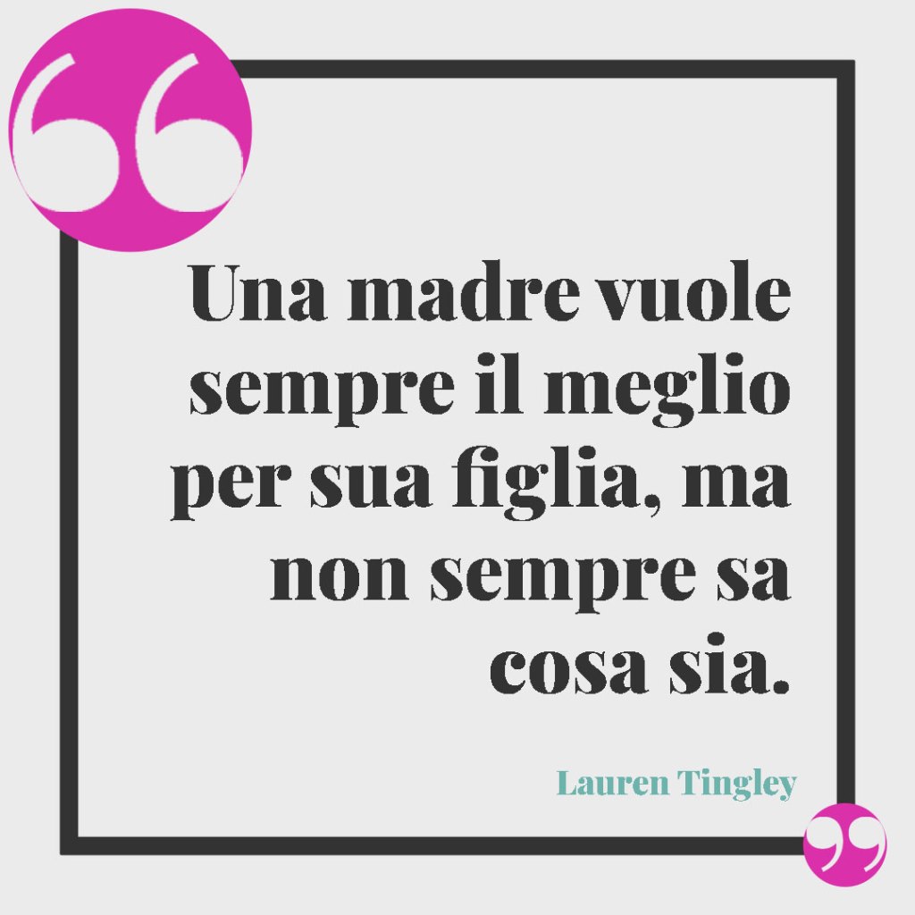 Frasi sulla mamma. Una madre vuole sempre il meglio per sua figlia, ma non sempre sa cosa sia. Lauren Tingley