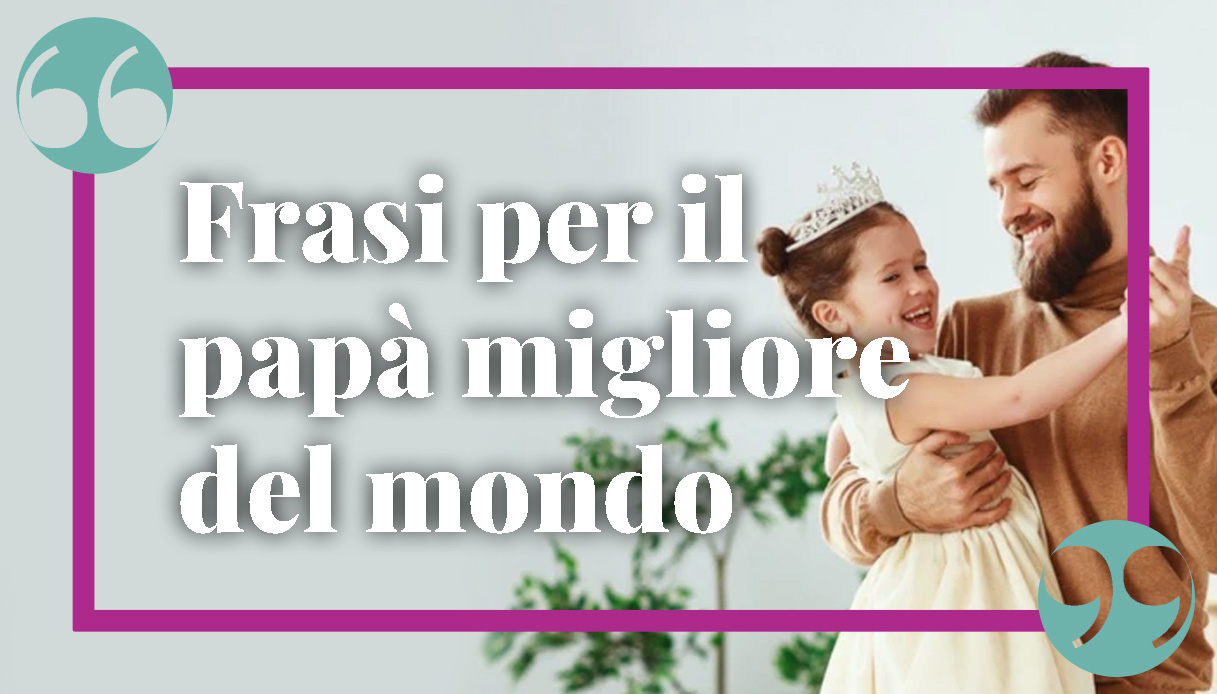 Frasi per il papà migliore del mondo: le citazioni più emozionanti