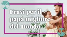 Frasi per il papà migliore del mondo: le citazioni più emozionanti