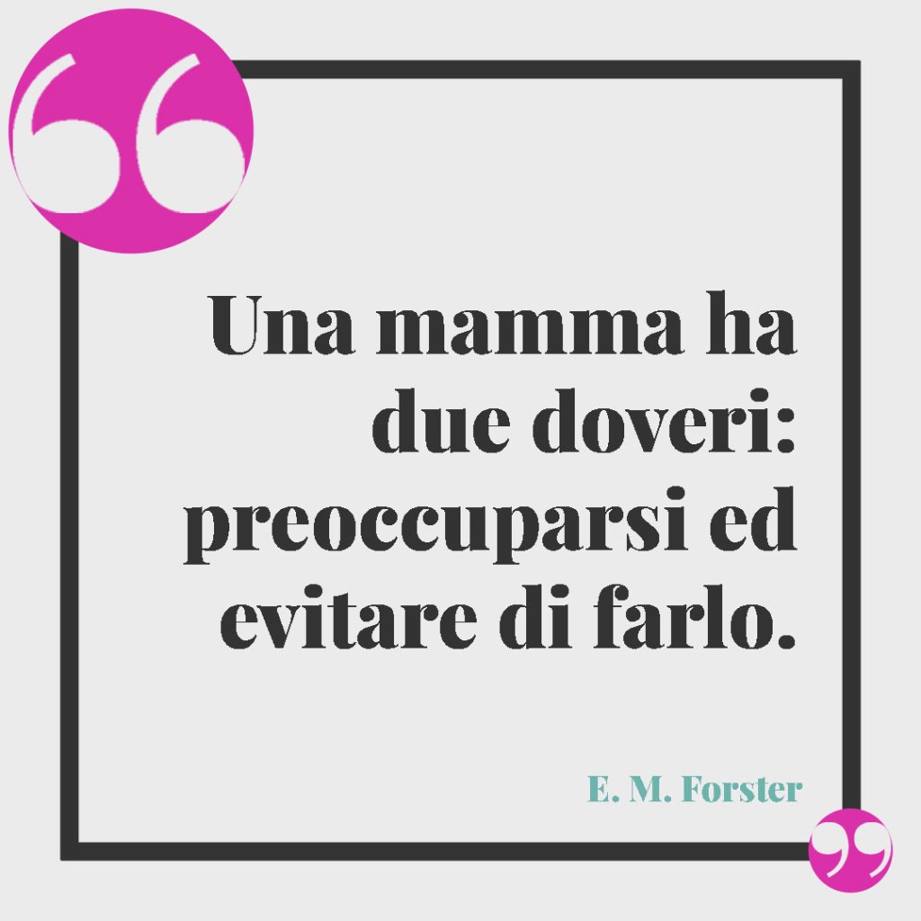 Le frasi più belle sull'essere mamma. Una mamma ha due doveri: preoccuparsi ed evitare di farlo. E.M. Forster