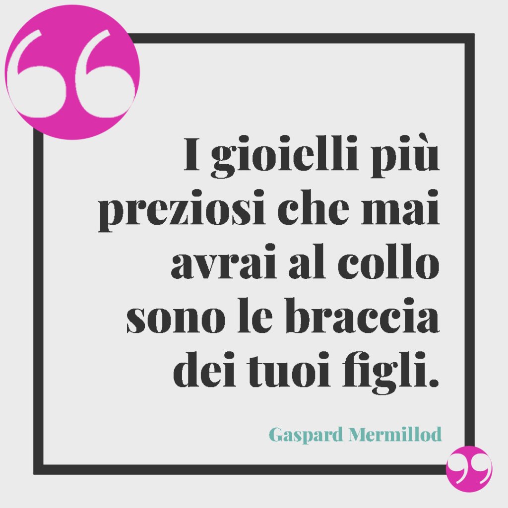 Frasi sull'amore per i figli. I gioielli più preziosi che mai avrai al collo sono le braccia dei tuoi figli. Gaspard Mermillod