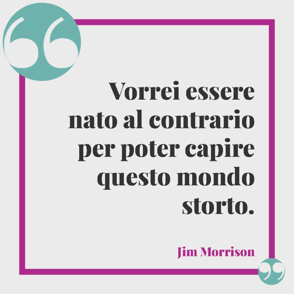 Frasi per l’annuncio di una nascita. Vorrei essere nato al contrario per poter capire questo mondo storto. (Jim Morrison)