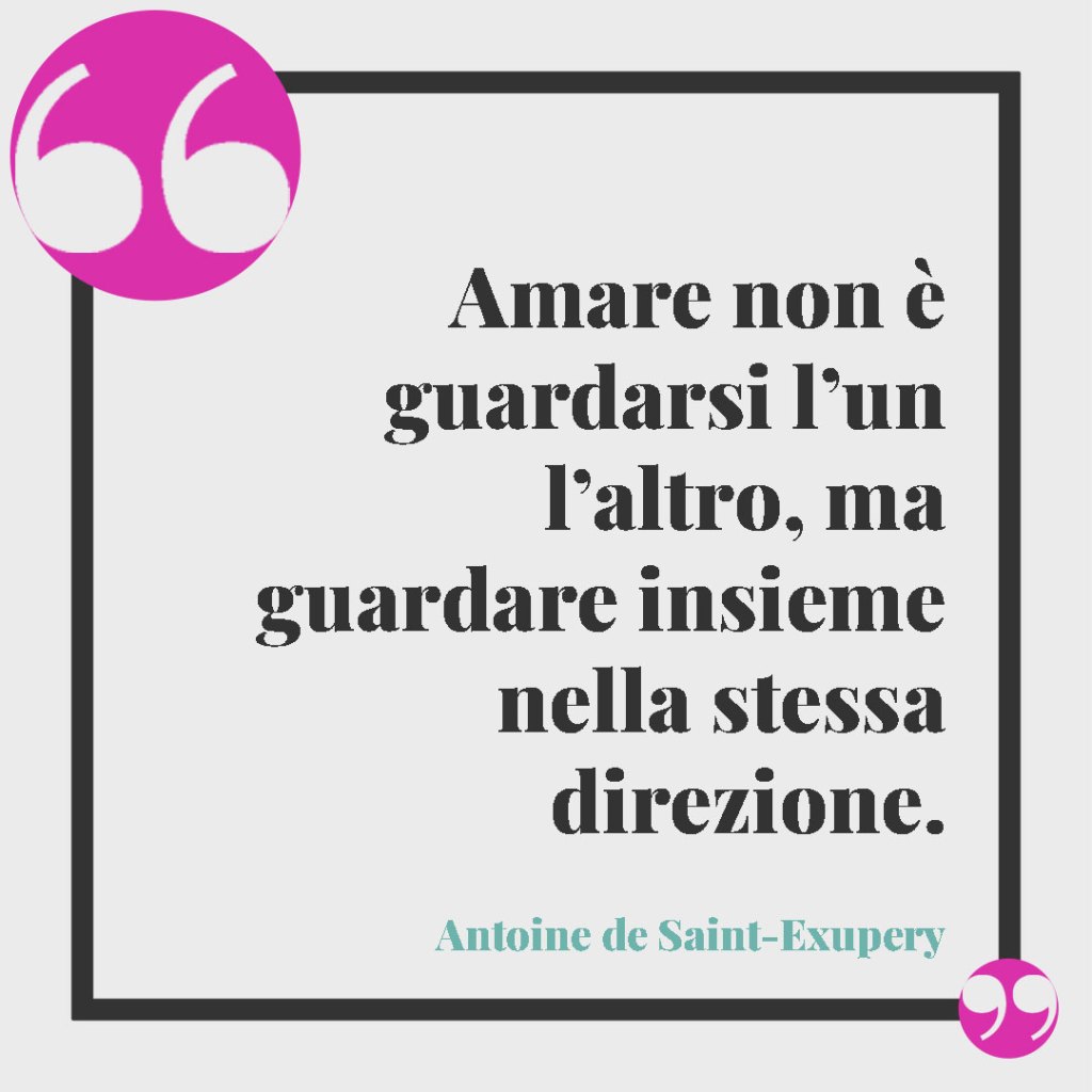Frasi di auguri per il matrimonio. Amare non è guardarsi l’un l’altro, ma guardare insieme nella stessa direzione. (Antoine de Saint-Exupery)