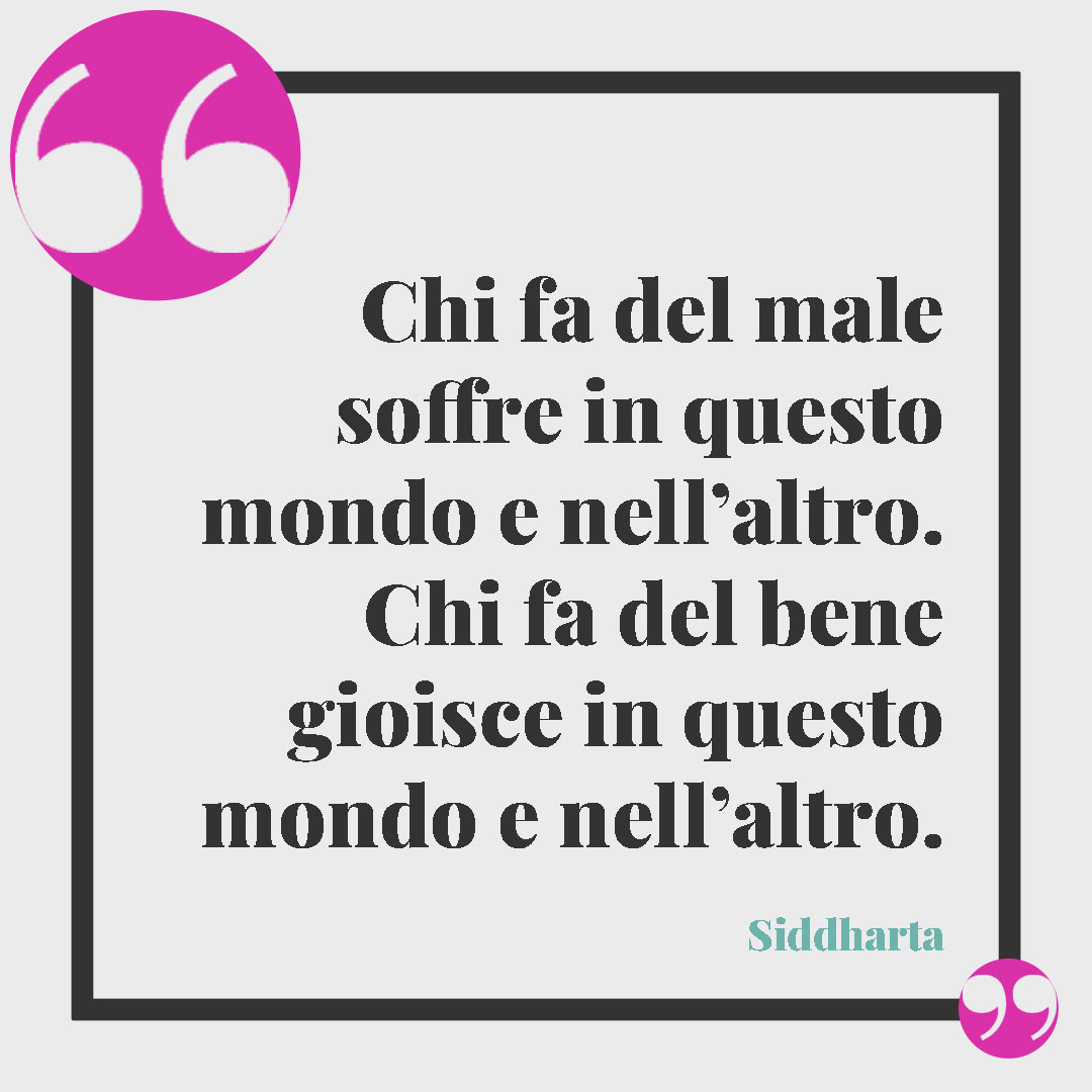 Frasi buddiste per vivere meglio. Chi fa del male soffre in questo mondo e nell’altro. Chi fa del bene gioisce in questo mondo e nell’altro. (Siddharta)