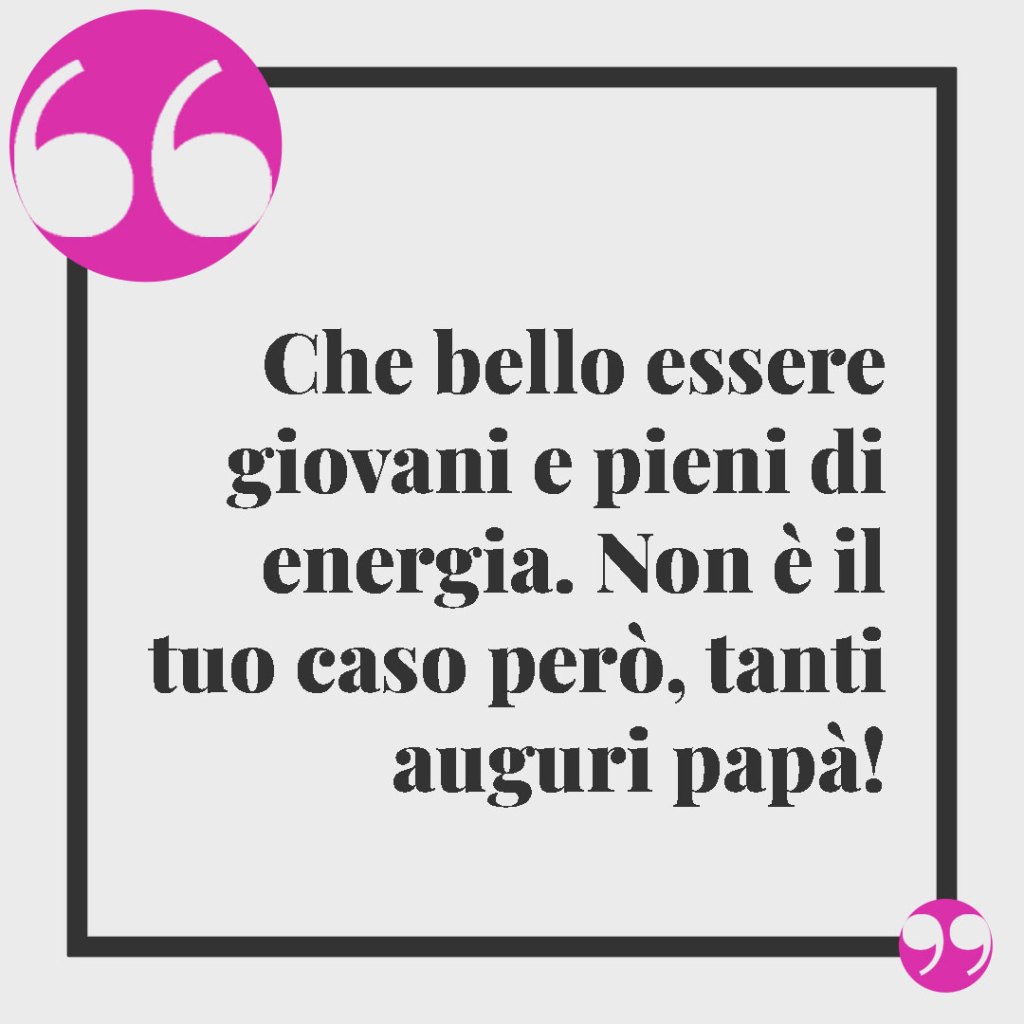 Frasi per il compleanno del papà. Che bello essere giovani e pieni di energia. Non è il tuo caso però, tanti auguri papà!