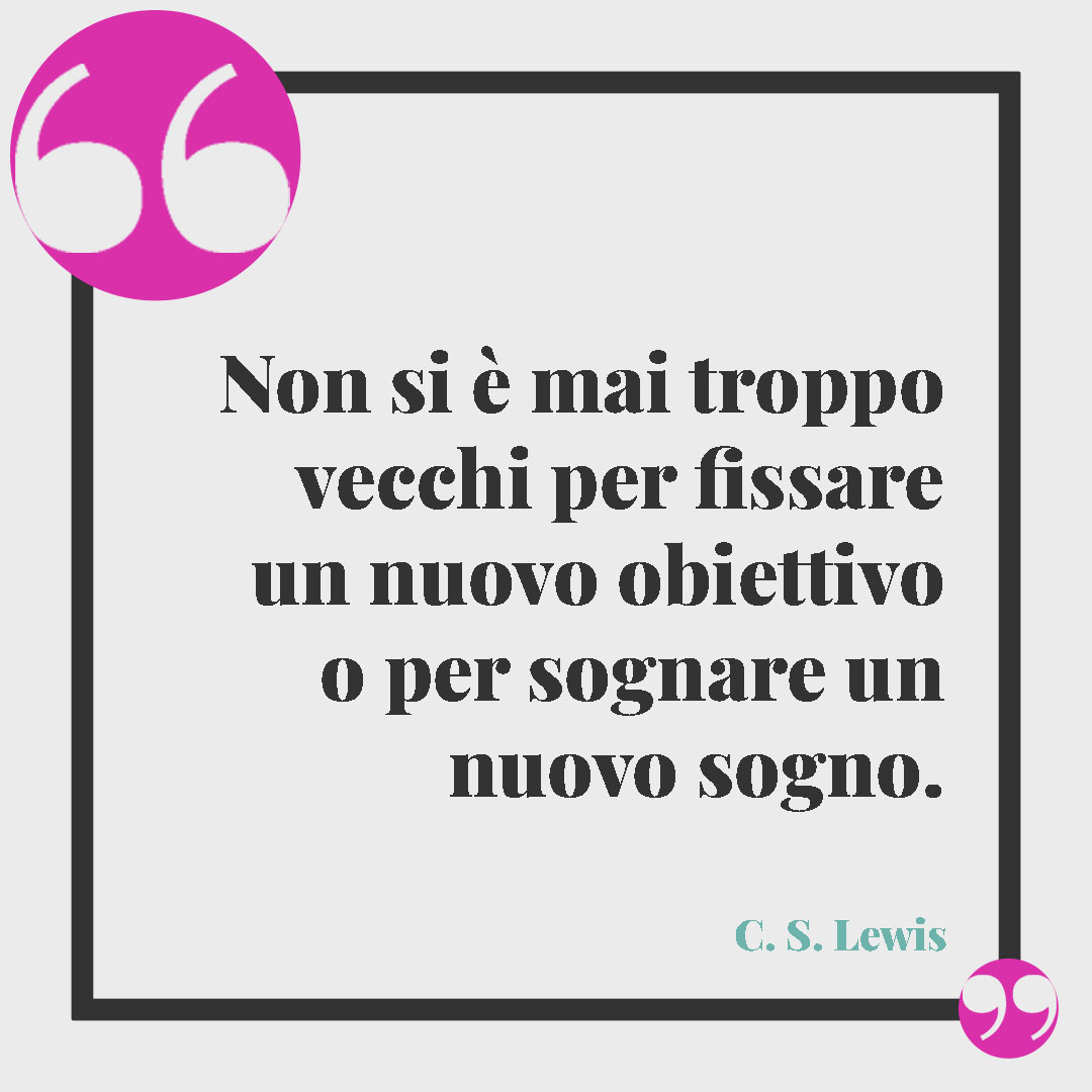 Frasi di buon compleanno. Non si è mai troppo vecchi per fissare un nuovo obiettivo o per sognare un nuovo sogno. (C. S. Lewis)