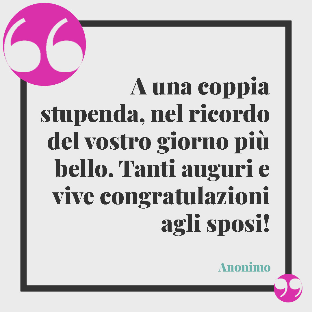 Frasi per matrimonio civile. A una coppia stupenda, nel ricordo del vostro giorno più bello. Tanti auguri e vive congratulazioni agli sposi! (Anonimo)