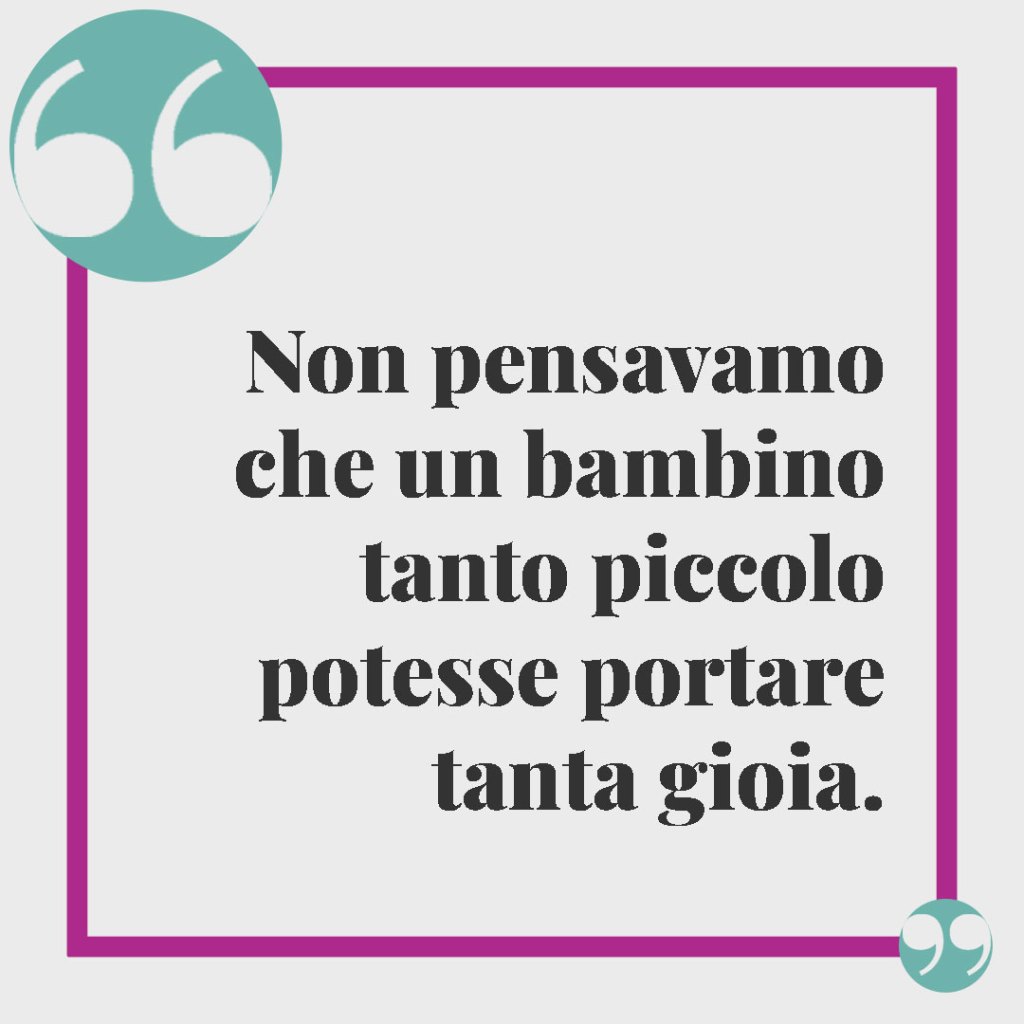 Frasi d’auguri per la nascita. Non pensavamo che un bambino tanto piccolo potesse portare tanta gioia.
