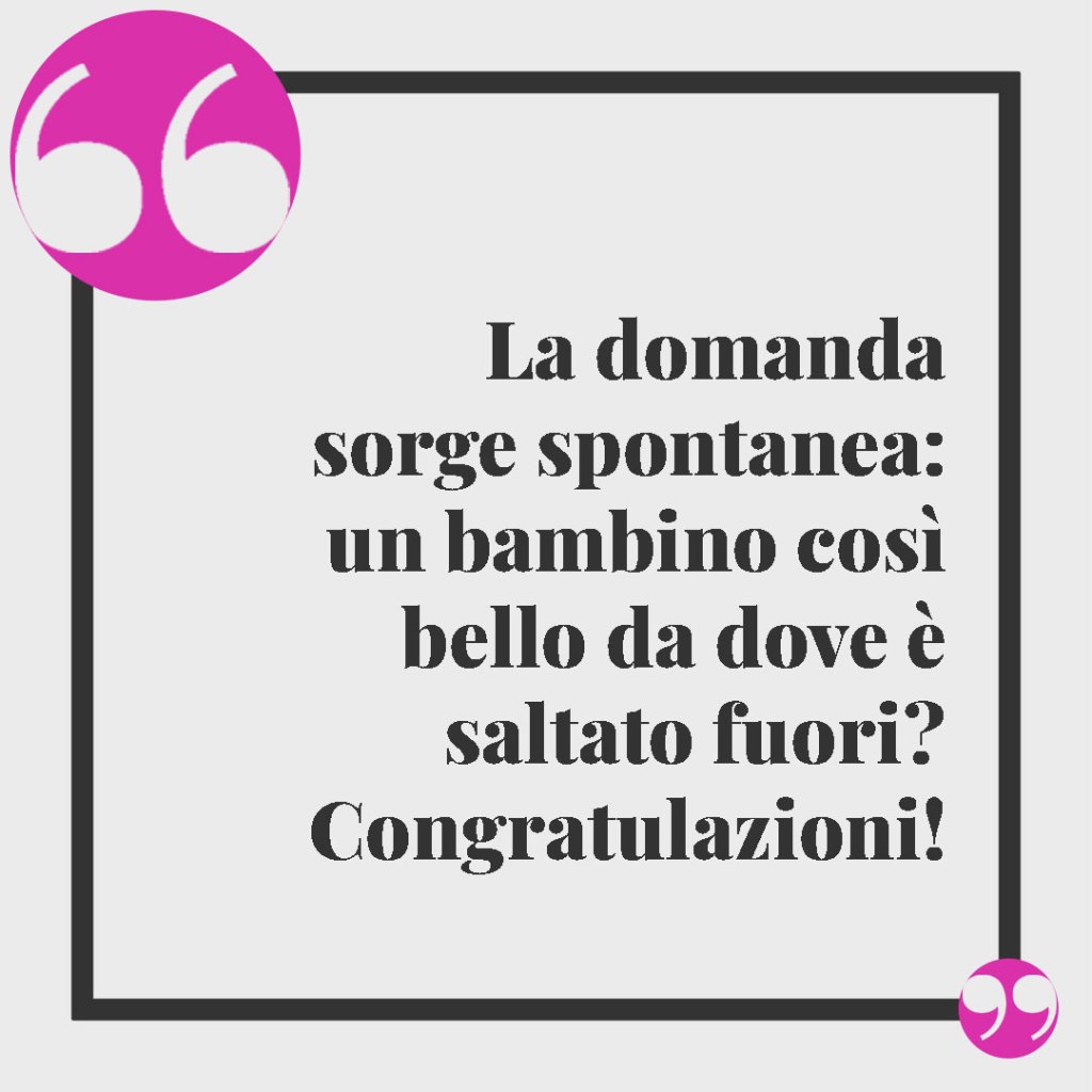 Frasi d’auguri per la nascita. La domanda sorge spontanea: un bambino così bello da dove è saltato fuori? Congratulazioni!
