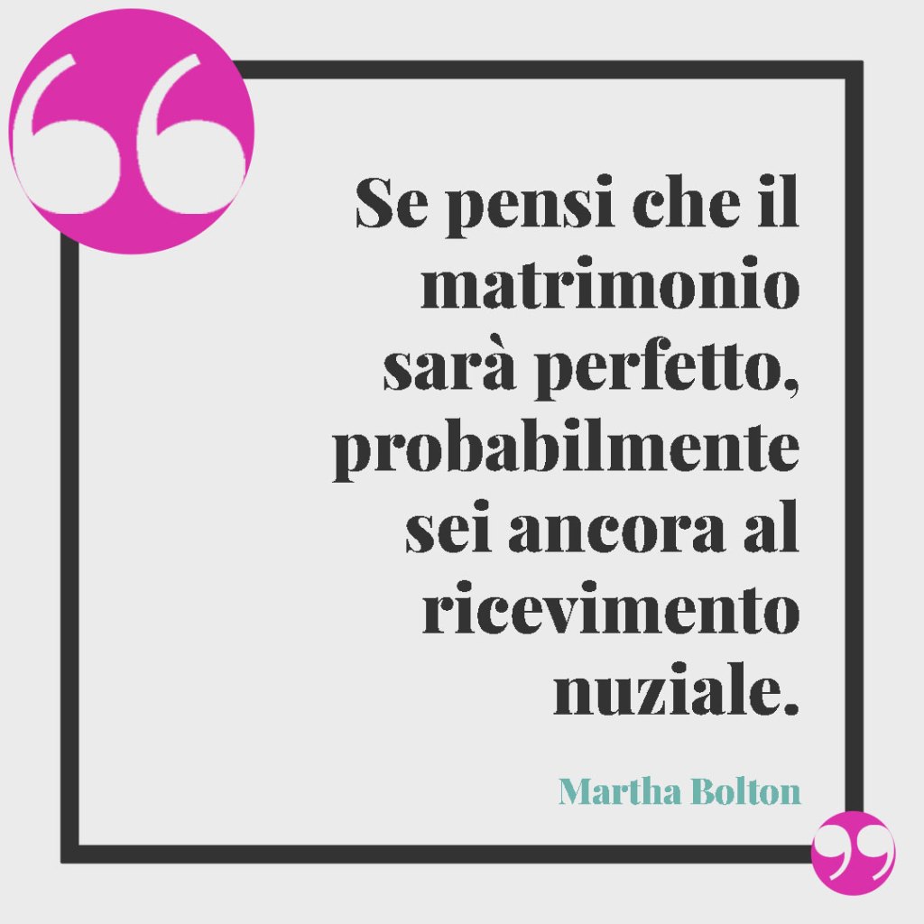 Frasi per le Nozze d'Argento. Se pensi che il matrimonio sarà perfetto, probabilmente sei ancora al ricevimento nuziale. (Martha Bolton)
