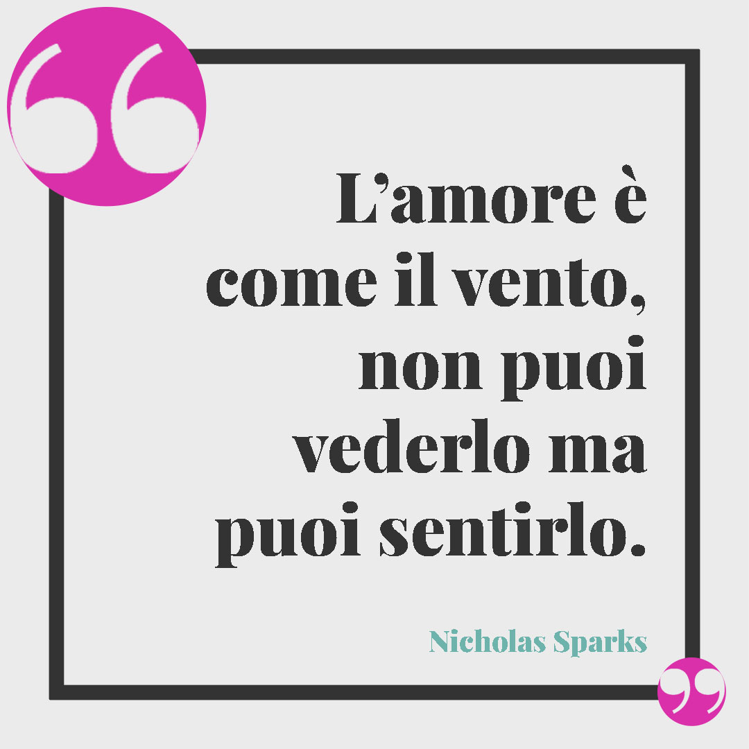 Frasi per dire sei importante. L’amore è come il vento, non puoi vederlo ma puoi sentirlo. (Nicholas Sparks)