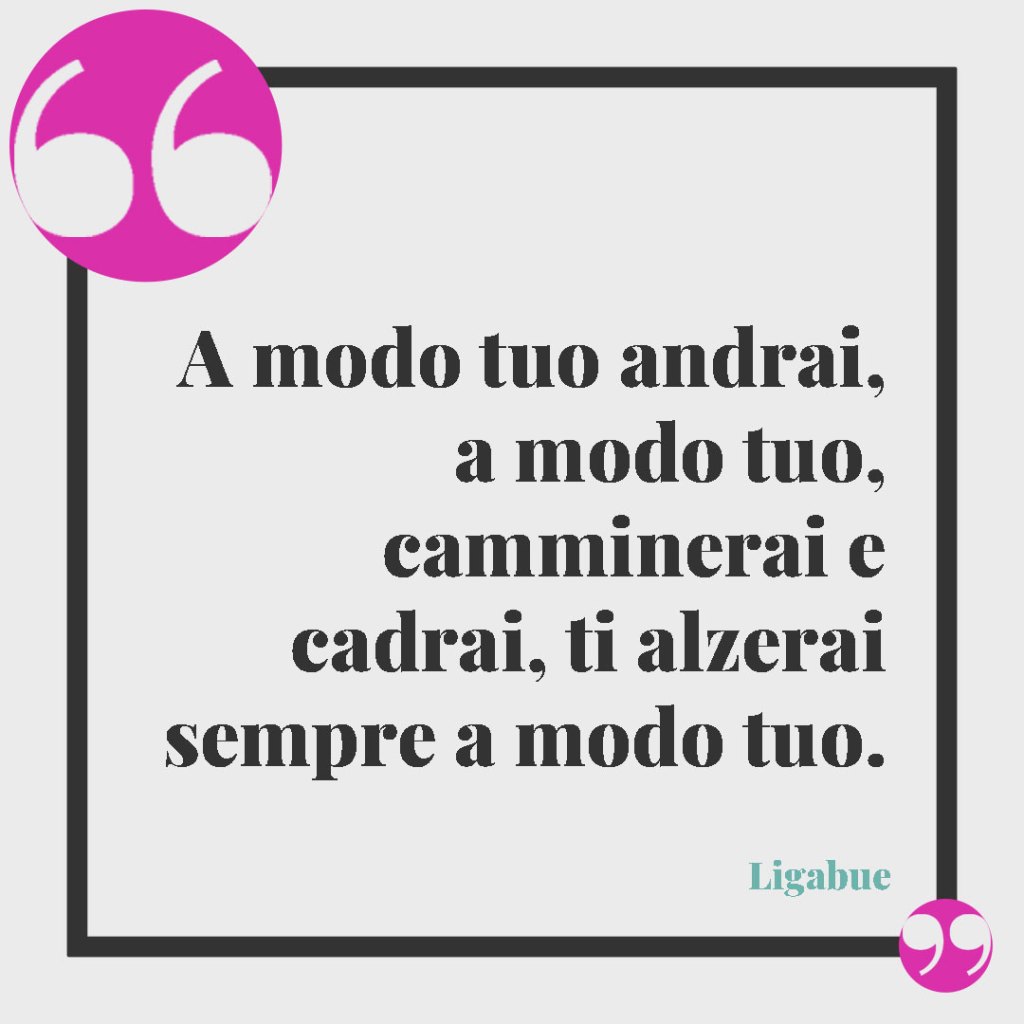Citazioni e aforismi sui nipoti. A modo tuo andrai, a modo tuo, camminerai e cadrai, ti alzerai sempre a modo tuo. (Ligabue)