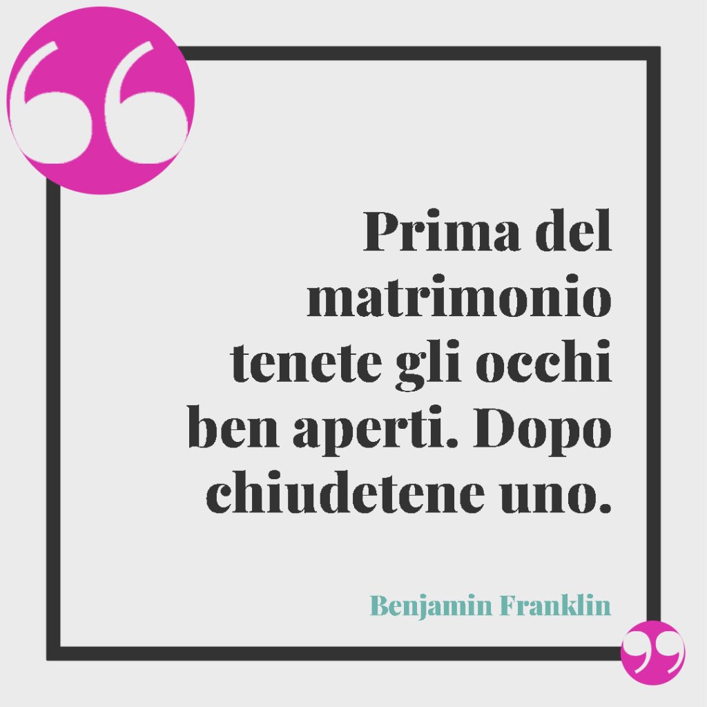 Frasi per il matrimonio di amici. Prima del matrimonio tenete gli occhi ben aperti. Dopo chiudetene uno. (Benjamin Franklin)