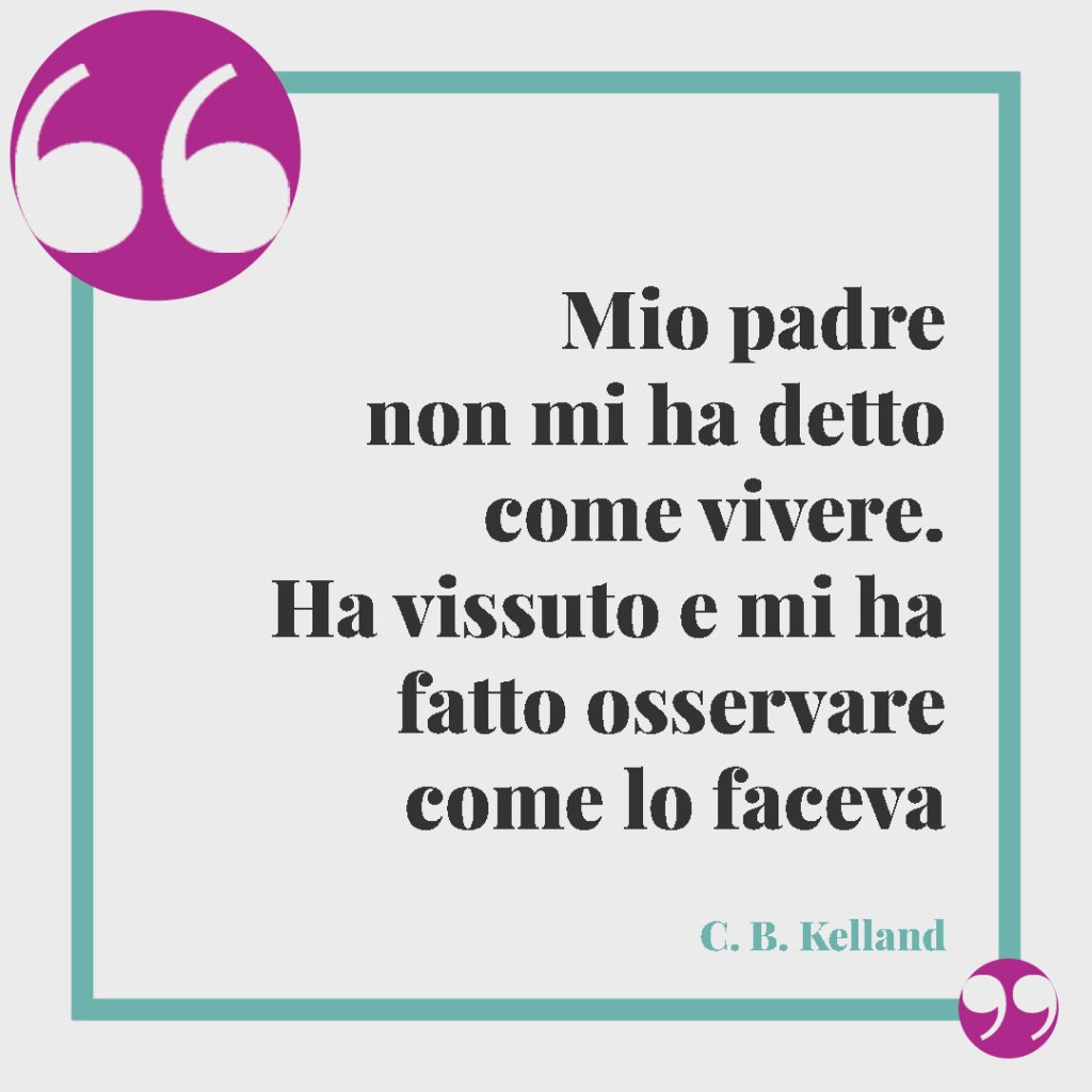 Frasi per ricordare il papà defunto. Mio padre non mi ha detto come vivere. Ha vissuto e mi ha fatto osservare come lo faceva (C. B. Kelland)