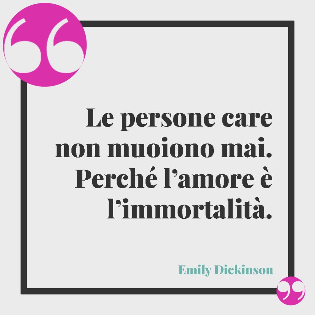 Frasi per ricordare il papà defunto. Le persone care non muoiono mai. Perché l’amore è l’immortalità. (Emily Dickinson)