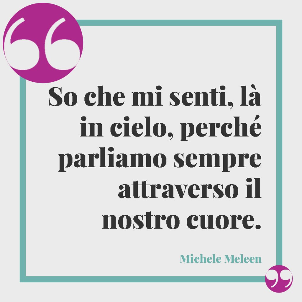 Frasi per ricordare il papà defunto. So che mi senti, là in cielo, perché parliamo sempre attraverso il nostro cuore. (Michele Meleen)