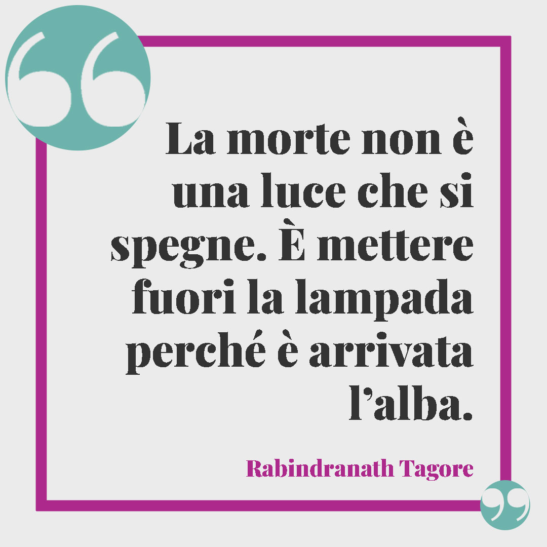 Frasi per ricordare una persona speciale. La morte non è una luce che si spegne. È mettere fuori la lampada perché è arrivata l’alba. (Rabindranath Tagore)