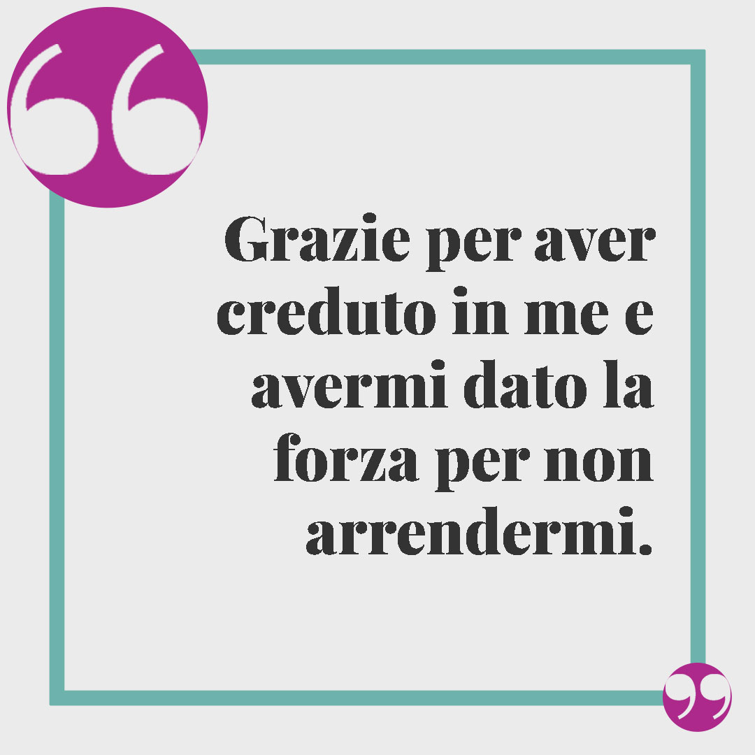 Frasi per dire grazie a una persona speciale. Grazie per aver creduto in me e avermi dato la forza per non arrendermi.