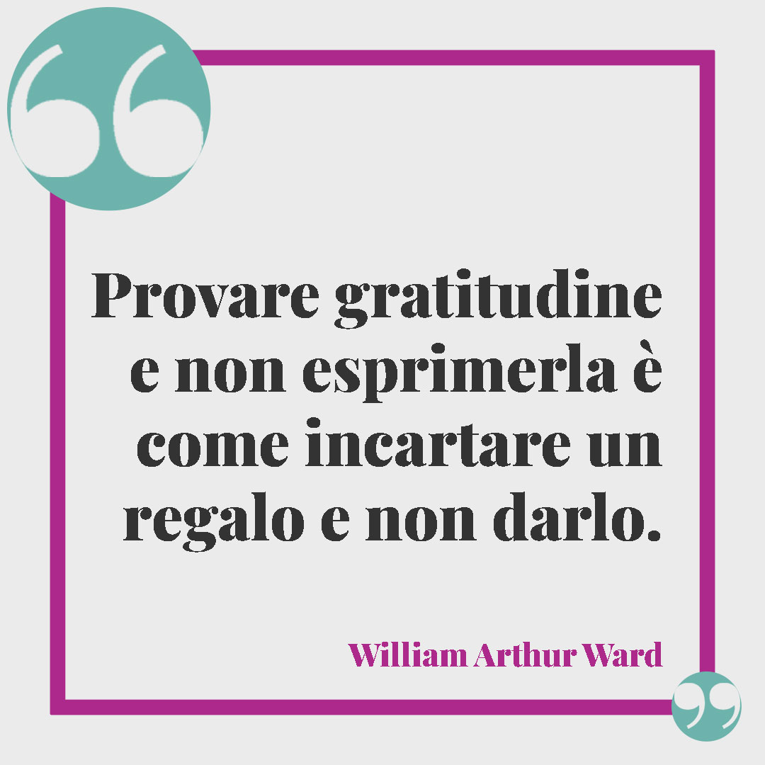 Frasi per dire grazie a una persona speciale. Provare gratitudine e non esprimerla è come incartare un regalo e non darlo. (William Arthur Ward)