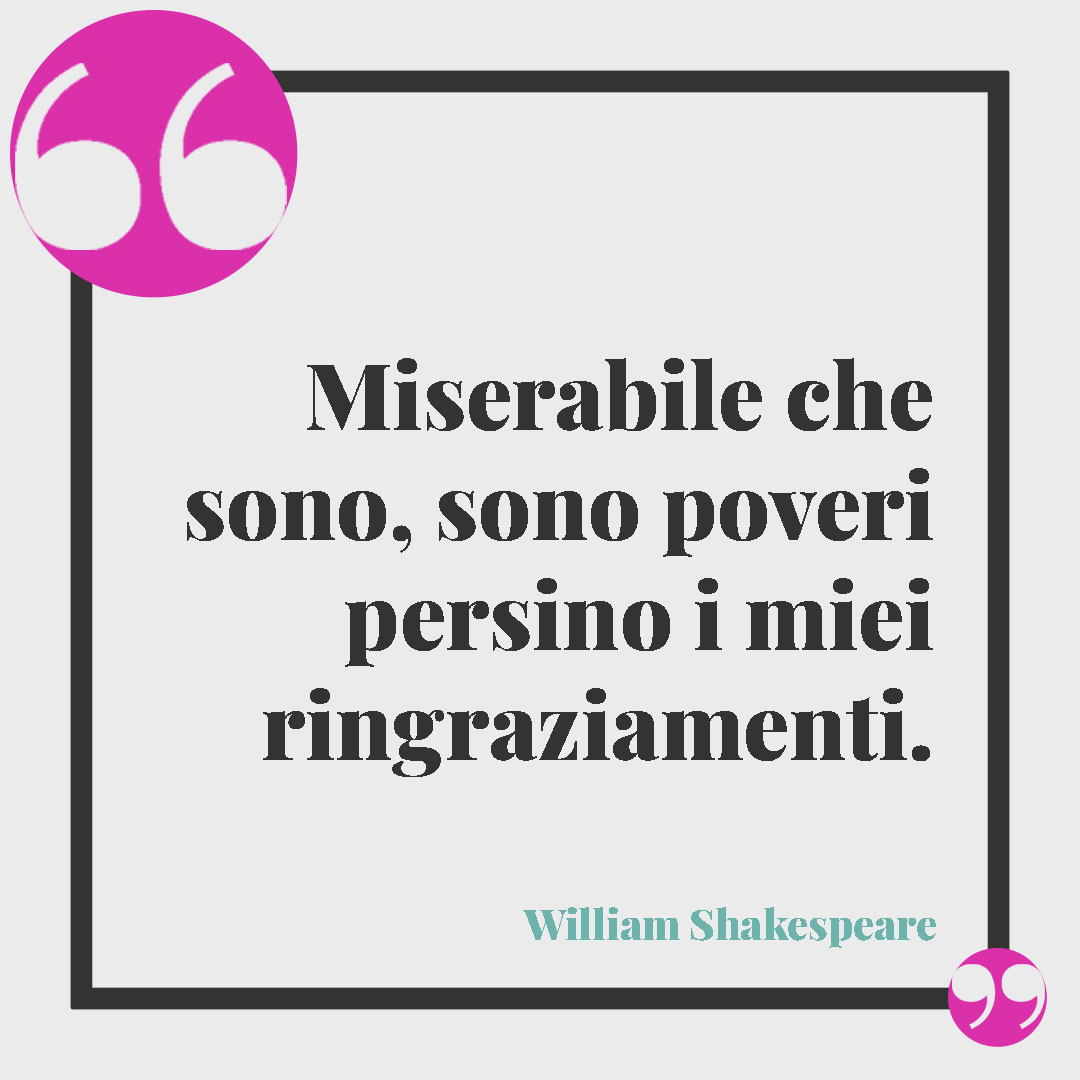 Frasi per dire grazie a una persona speciale. Miserabile che sono, sono poveri persino i miei ringraziamenti. (William Shakespeare)