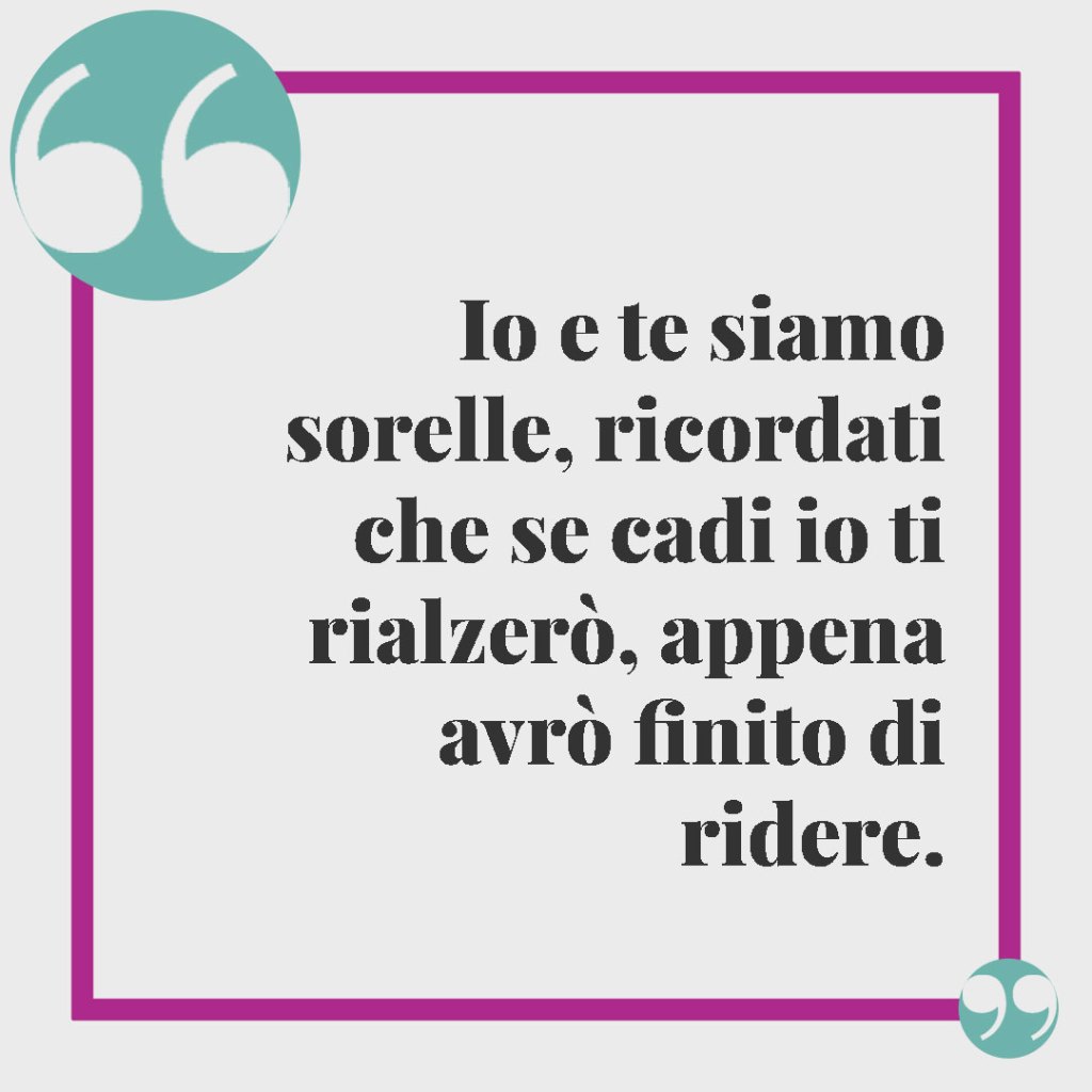 Frasi da dedicare a una sorella. Io e te siamo sorelle, ricordati che se cadi io ti rialzerò, appena avrò finito di ridere.