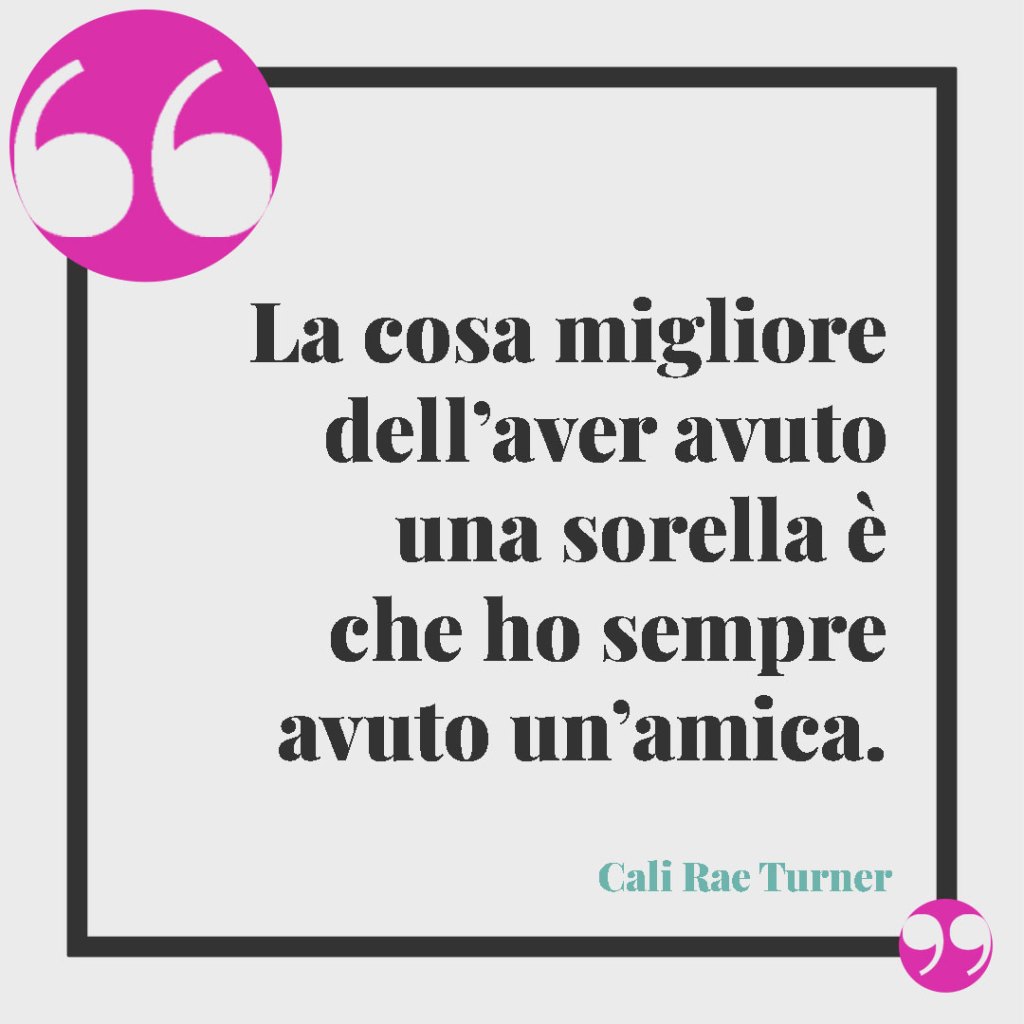 Frasi da dedicare a una sorella. La cosa migliore dell’aver avuto una sorella è che ho sempre avuto un’amica. (Cali Rae Turner)