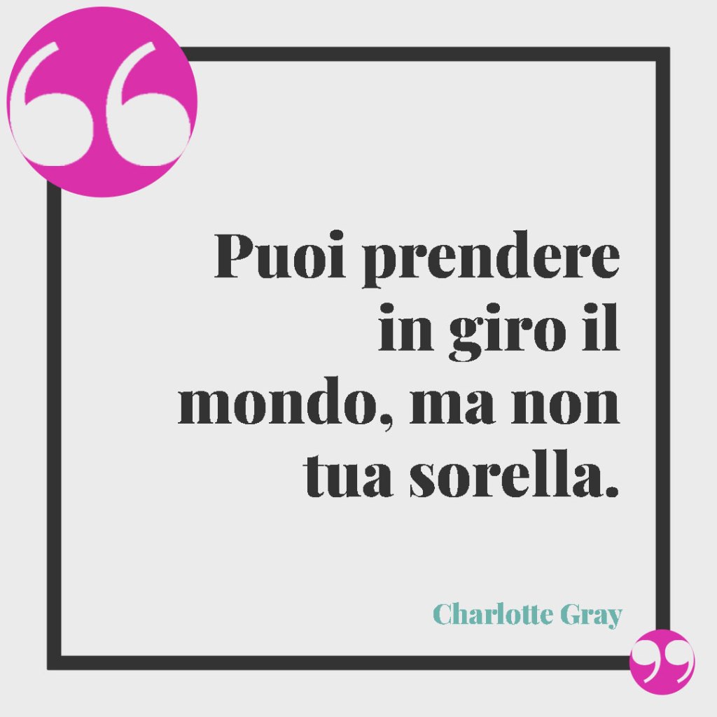 Frasi da dedicare a una sorella. Puoi prendere in giro il mondo, ma non tua sorella. (Charlotte Gray)