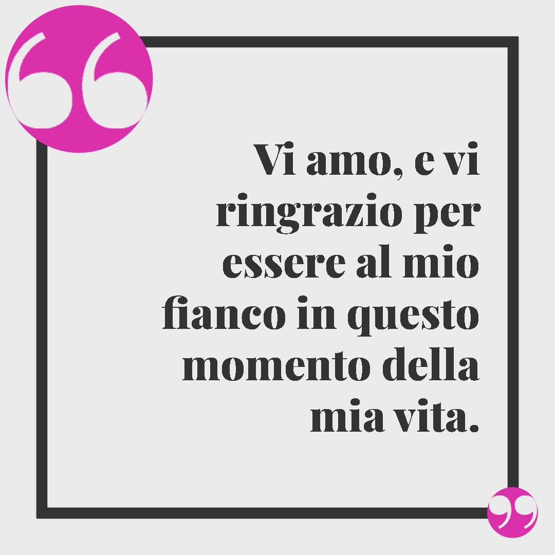 Frasi ringraziamento matrimonio. Vi amo, e vi ringrazio per essere al mio fianco in questo momento della mia vita.