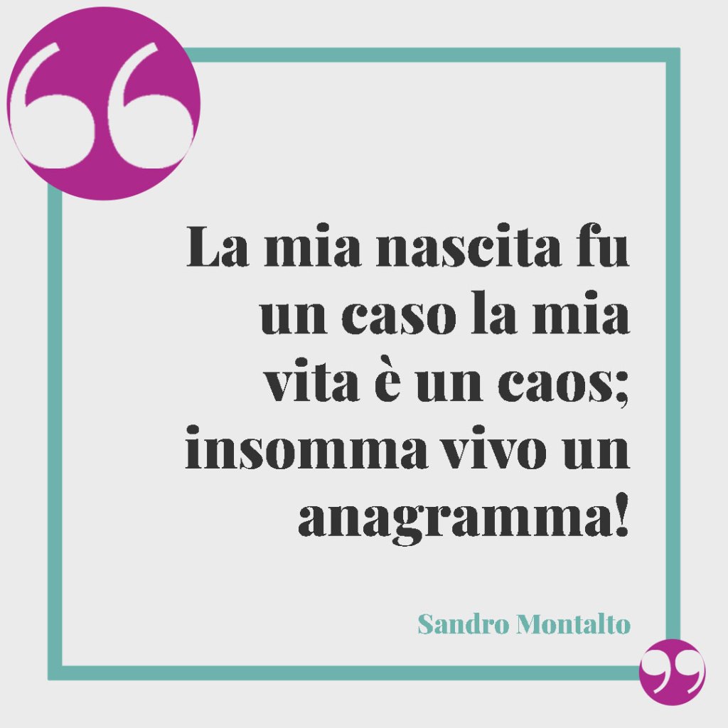 Frasi simpatiche per la nascita. La mia nascita fu un caso la mia vita è un caos; insomma vivo un anagramma! (Sandro Montalto)