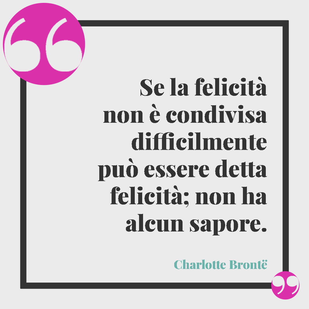 Frasi sul matrimonio. Se la felicità non è condivisa difficilmente può essere detta felicità; non ha alcun sapore. (Charlotte Brontë)