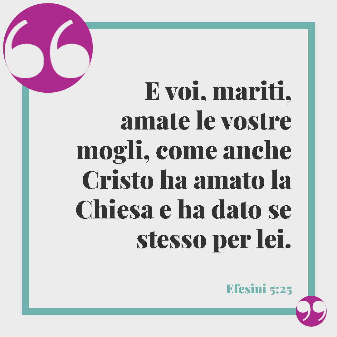 Frasi sul matrimonio. E voi, mariti, amate le vostre mogli, come anche Cristo ha amato la Chiesa e ha dato se stesso per lei. (Efesini 5:25)