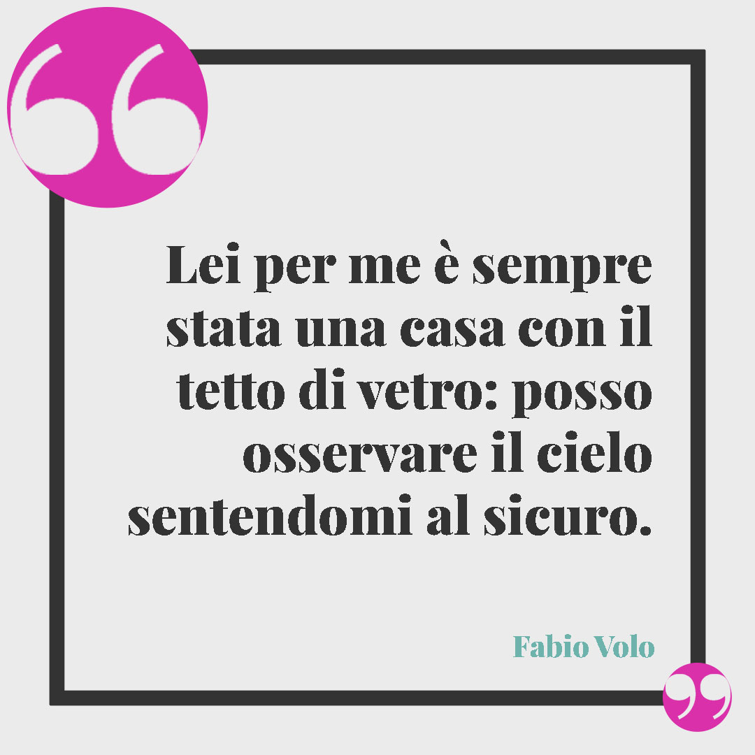 Frasi sull’abbraccio. Lei per me è sempre stata una casa con il tetto di vetro: posso osservare il cielo sentendomi al sicuro. Fabio Volo