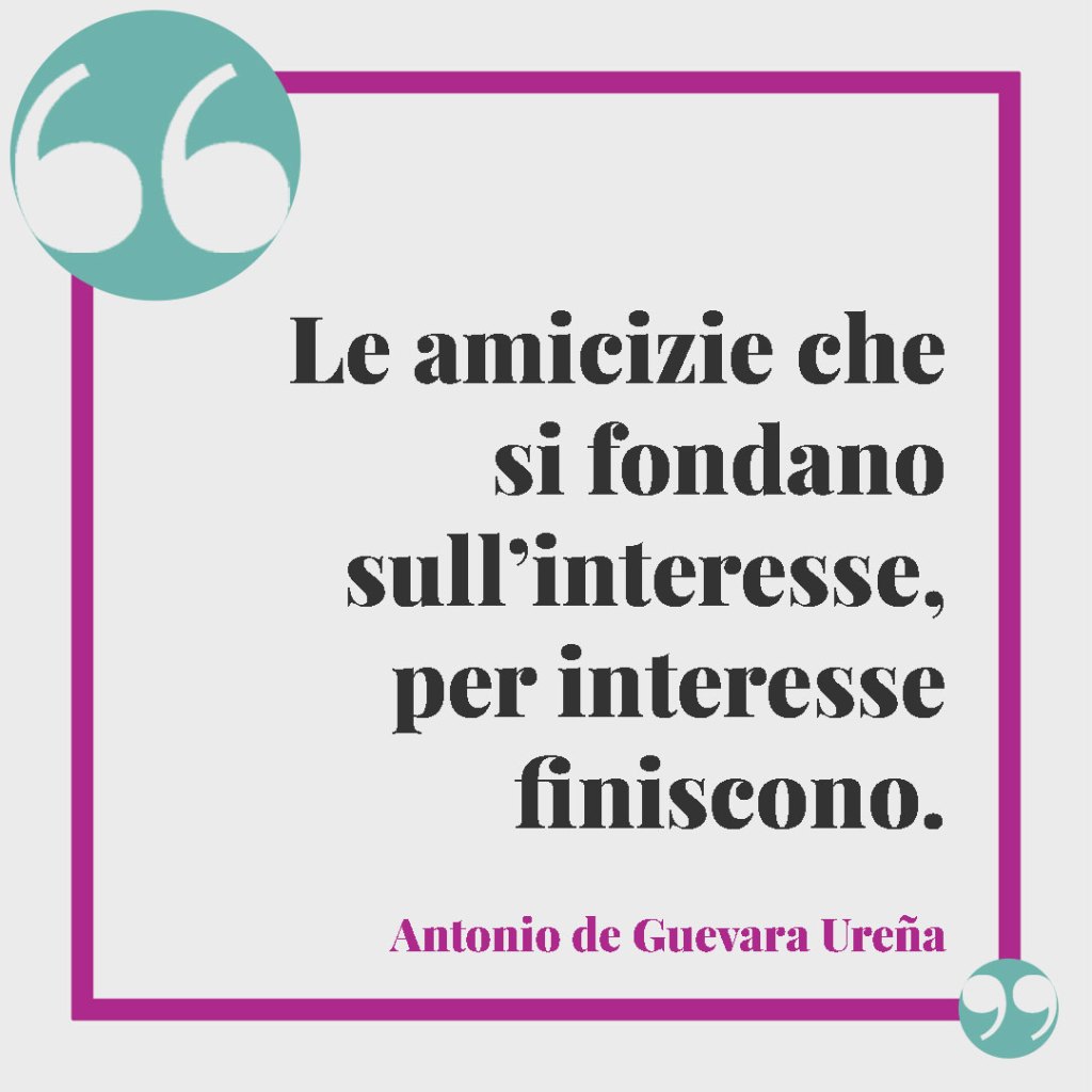 Frasi sulla delusione per un’amicizia finita. Le amicizie che si fondano sull’interesse, per interesse finiscono. - Antonio de Guevara Ureña
