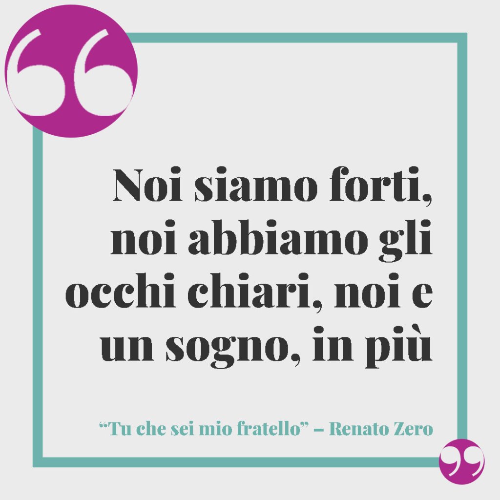 Frasi di canzoni da dedicare a un fratello. Noi siamo forti, noi abbiamo gli occhi chiari, noi e un sogno, in più. "Tu che sei mio fratello" – Renato Zero