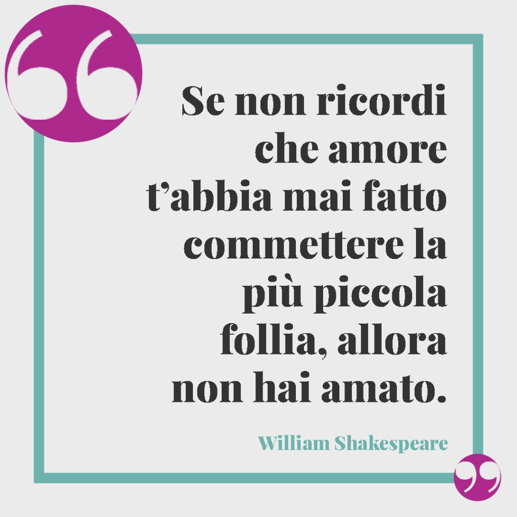 Frasi celebri sul matrimonio. Se non ricordi che amore t’abbia mai fatto commettere la più piccola follia, allora non hai amato. William Shakespeare