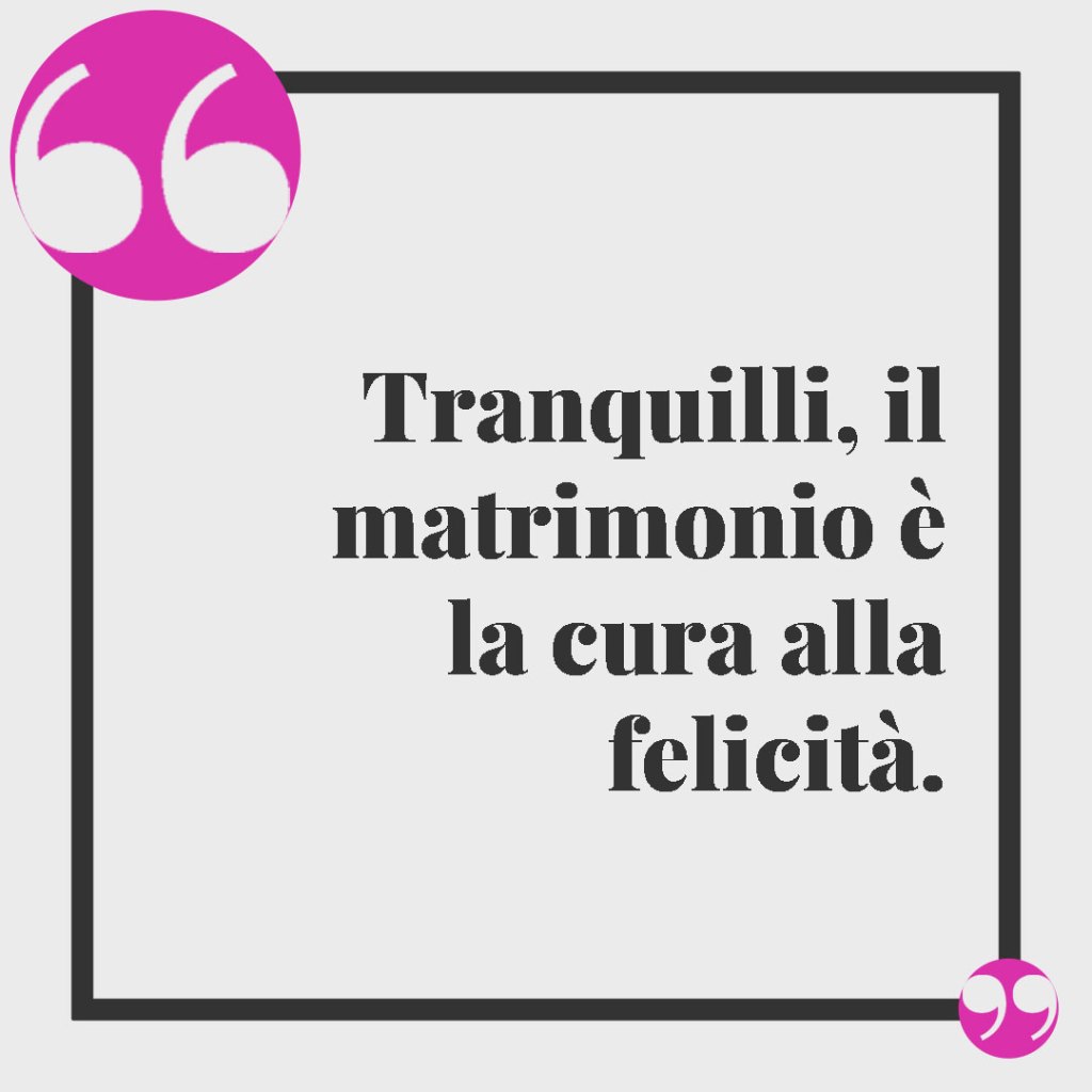 Frasi divertenti matrimonio. Tranquilli, il matrimonio è la cura alla felicità.