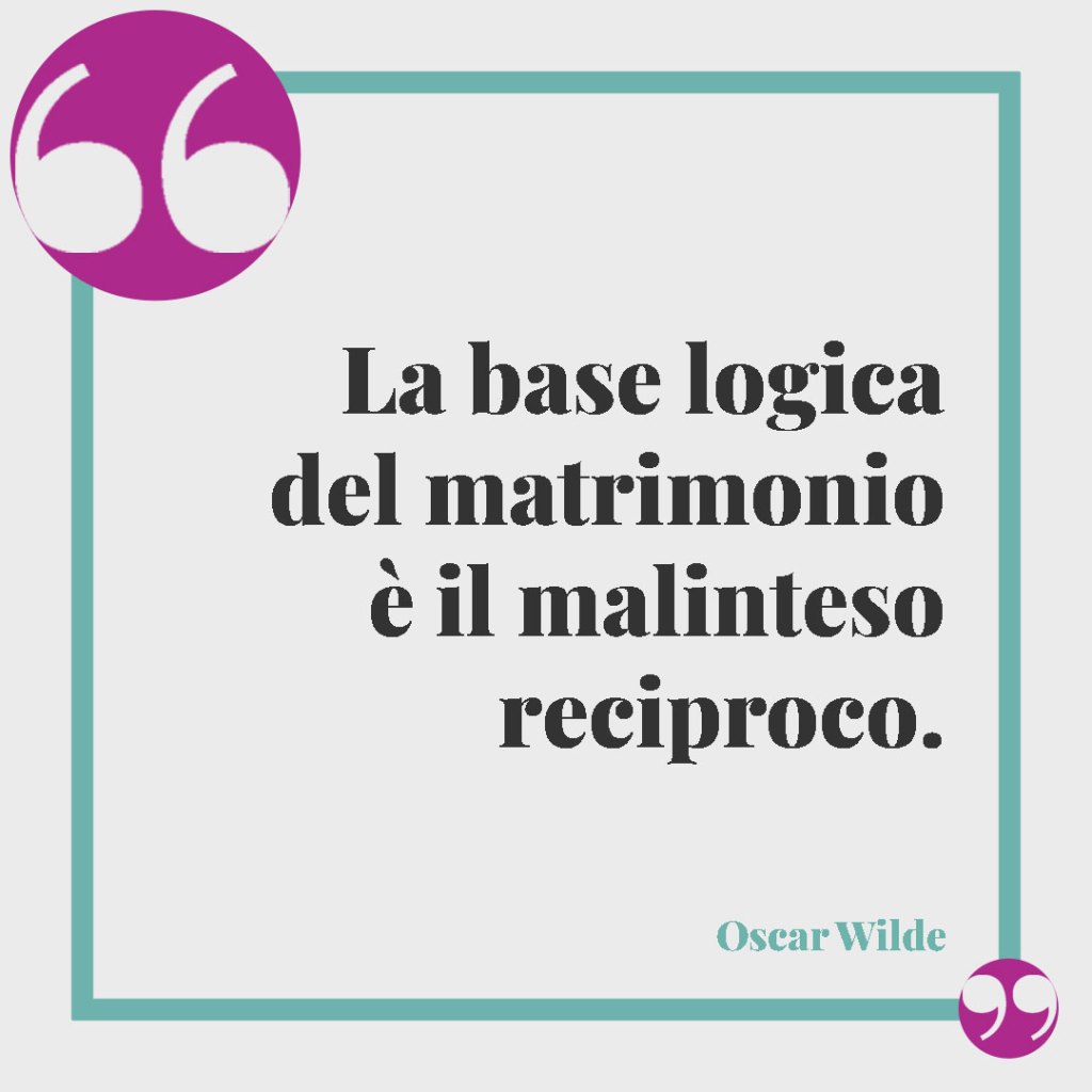 Frasi partecipazioni matrimonio. La base logica del matrimonio è il malinteso reciproco. (Oscar Wilde)