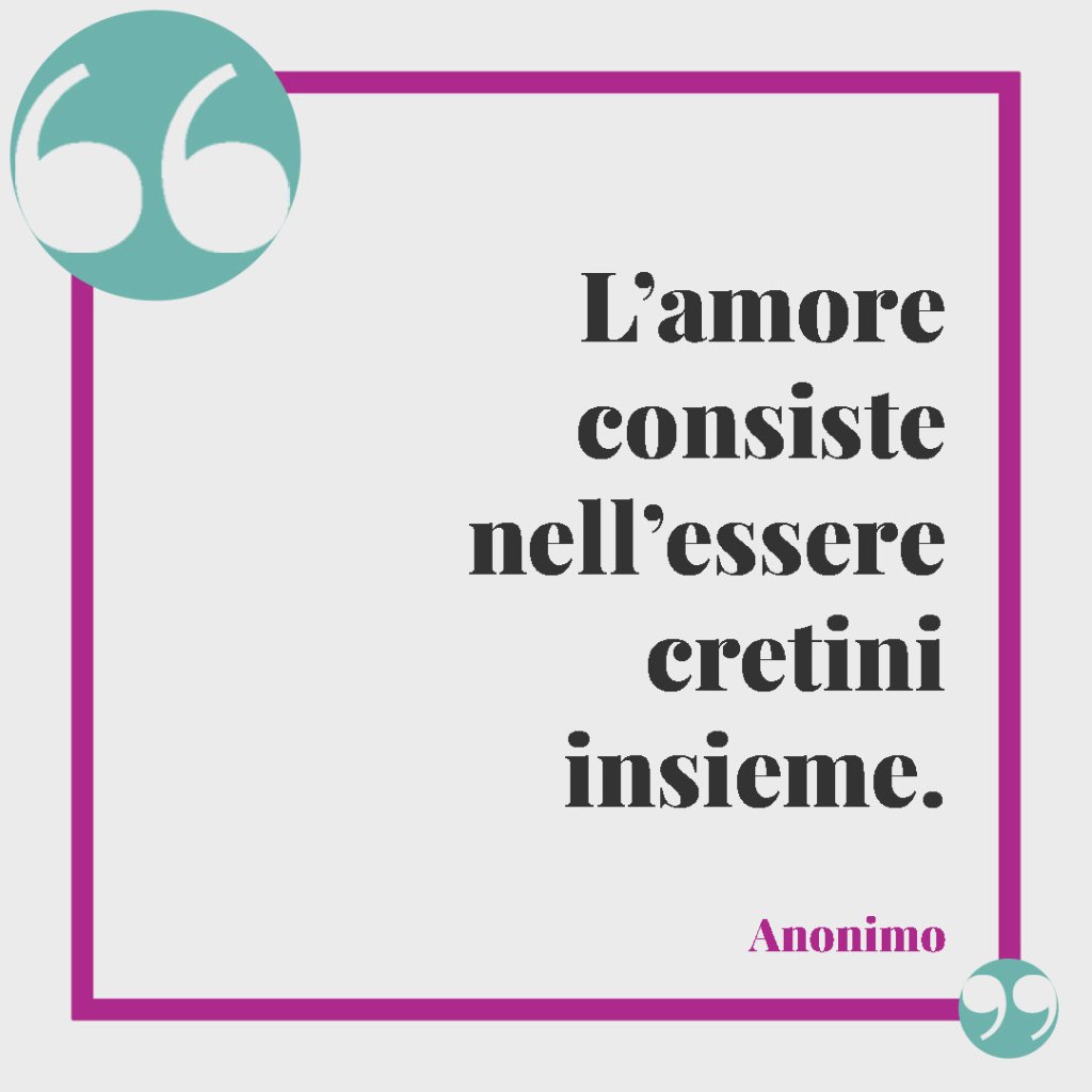 Frasi per la proposta di matrimonio. L’amore consiste nell’essere cretini insieme. (Anonimo)
