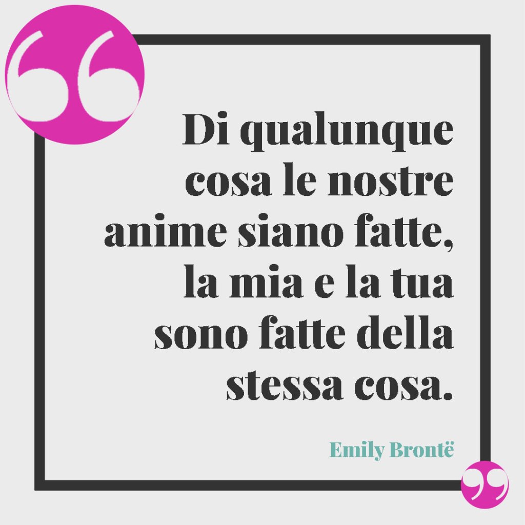 Frasi per la proposta di matrimonio. Di qualunque cosa le nostre anime siano fatte, la mia e la tua sono fatte della stessa cosa. (Emily Brontë)